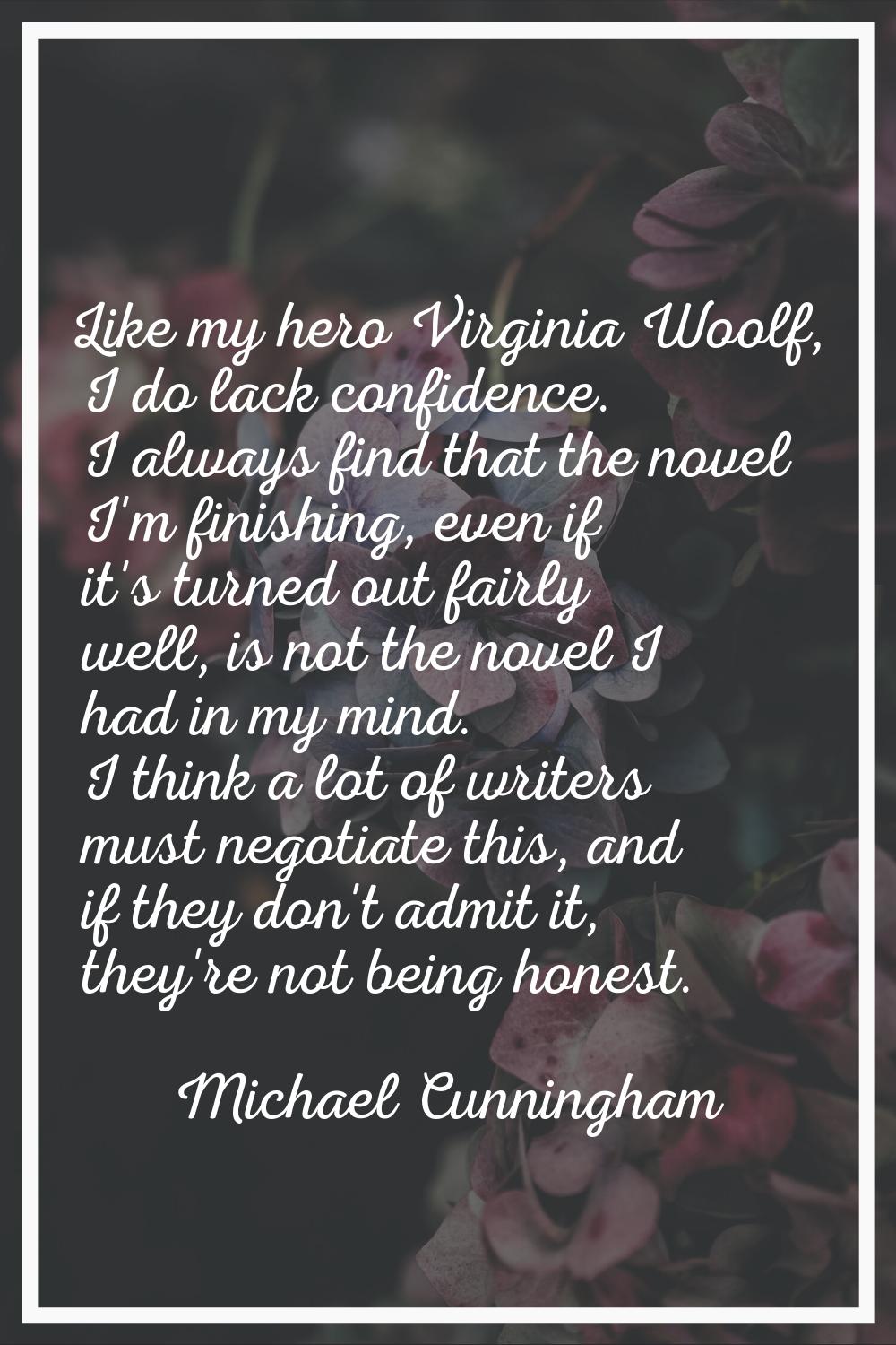 Like my hero Virginia Woolf, I do lack confidence. I always find that the novel I'm finishing, even
