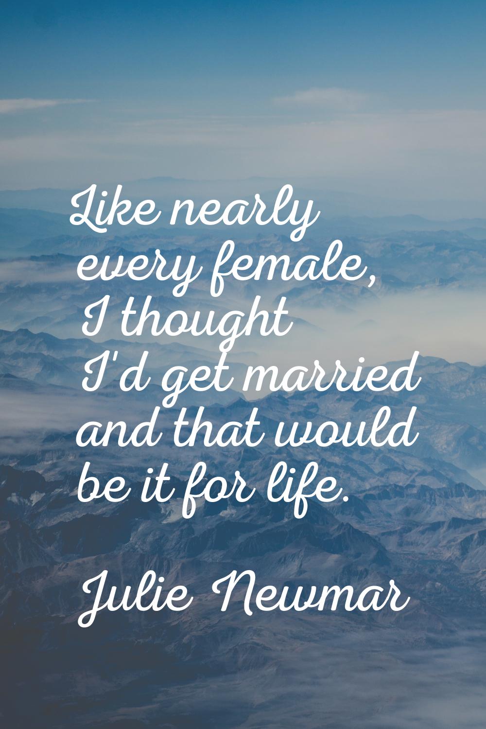 Like nearly every female, I thought I'd get married and that would be it for life.