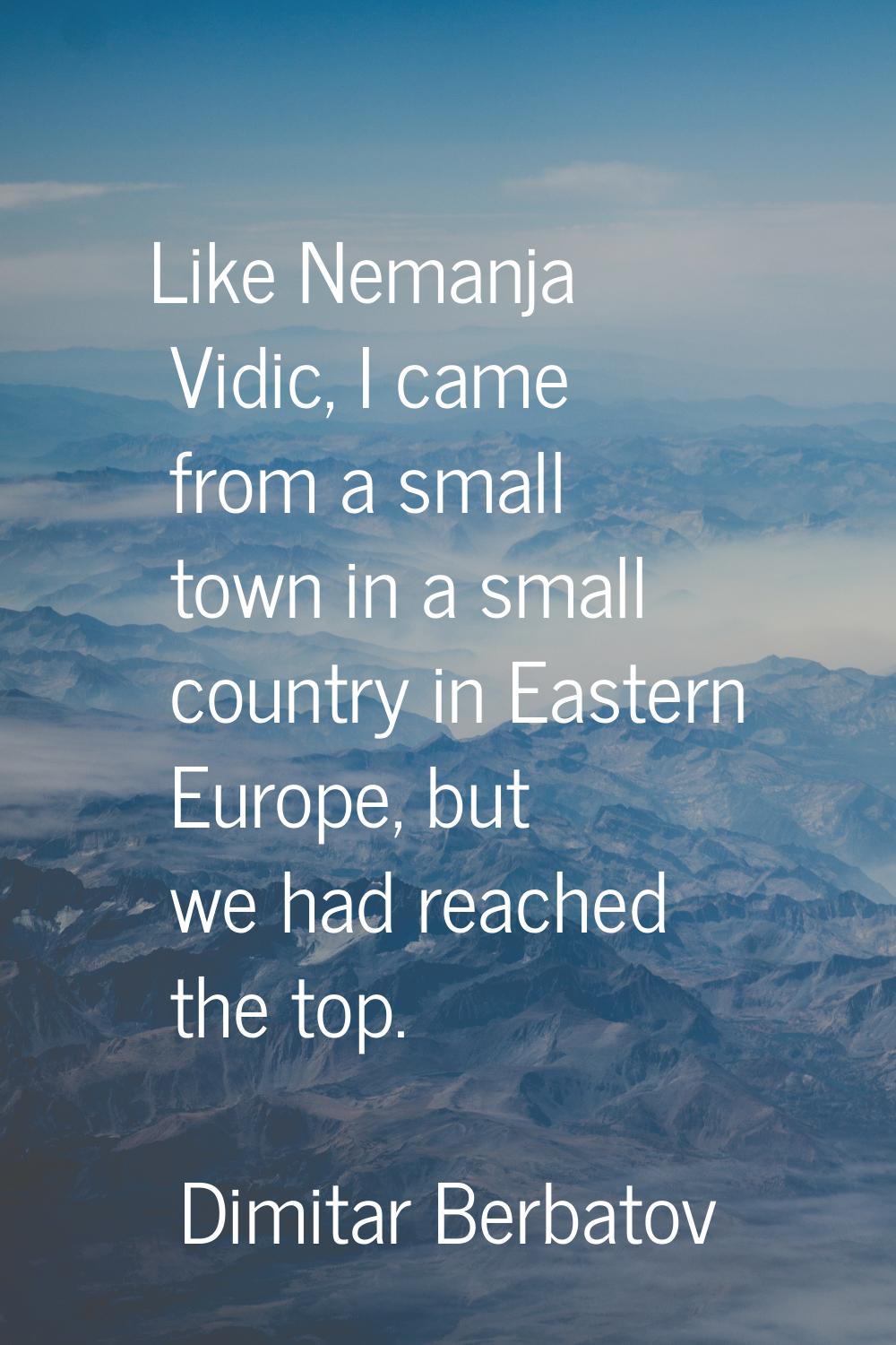 Like Nemanja Vidic, I came from a small town in a small country in Eastern Europe, but we had reach