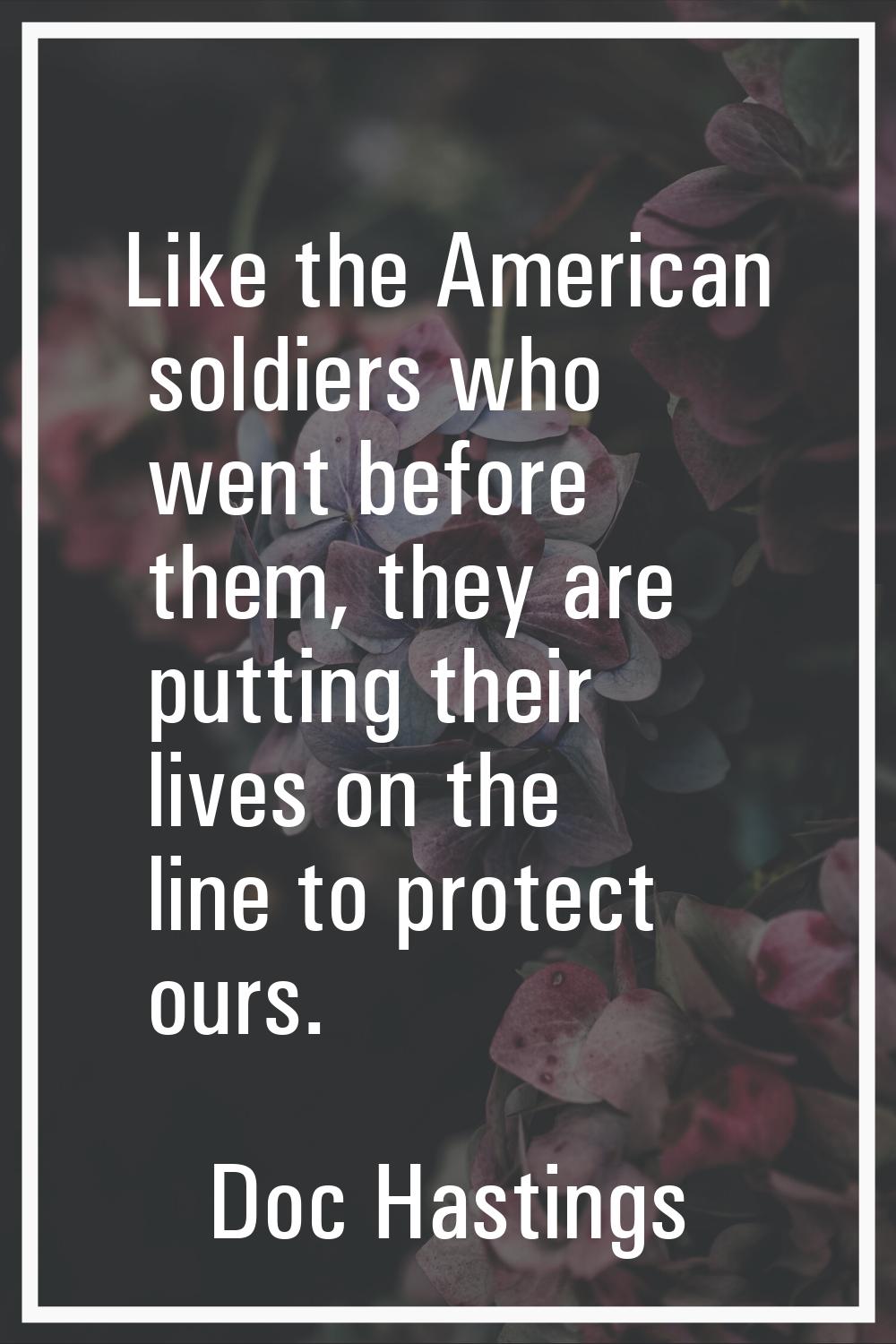 Like the American soldiers who went before them, they are putting their lives on the line to protec