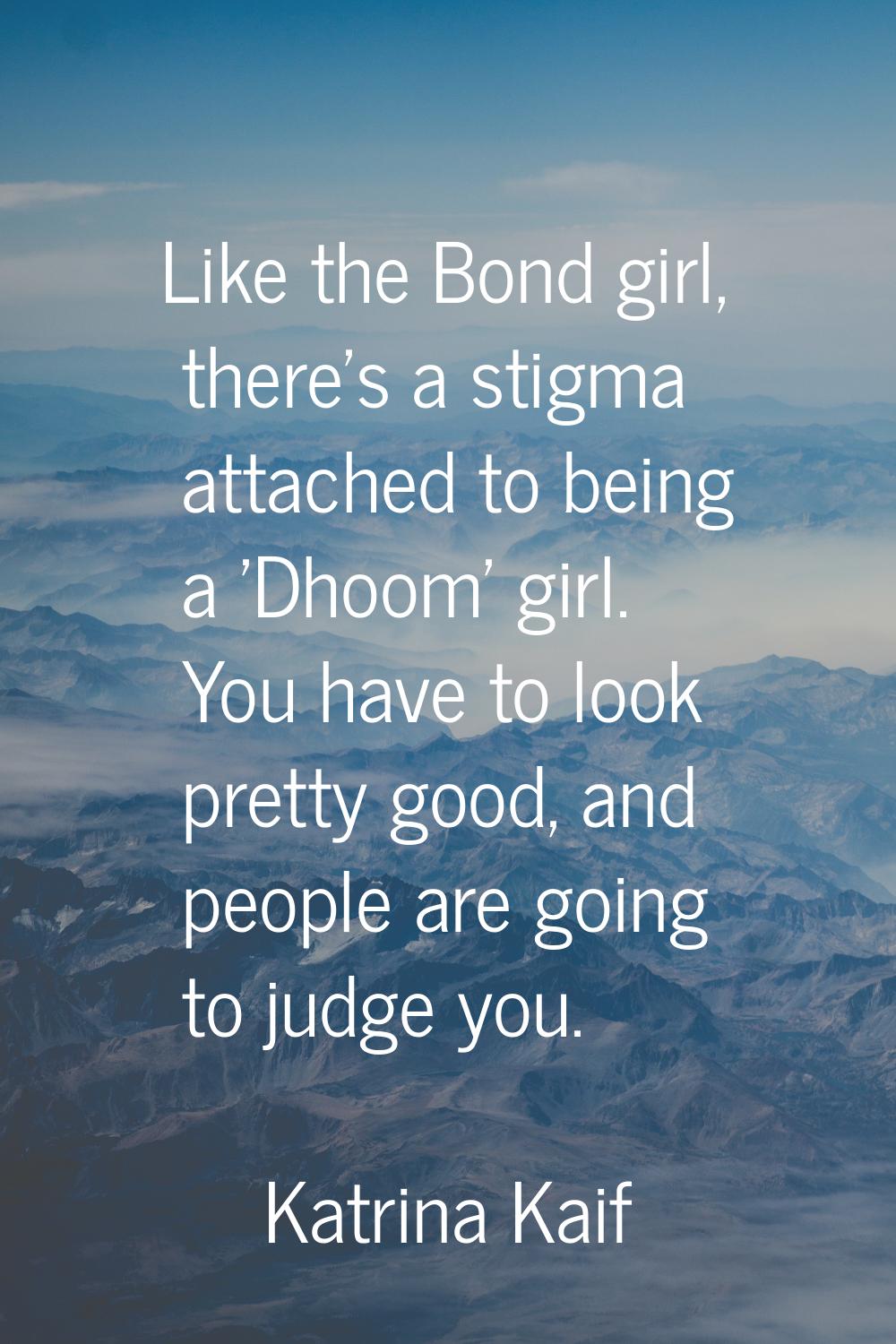Like the Bond girl, there's a stigma attached to being a 'Dhoom' girl. You have to look pretty good