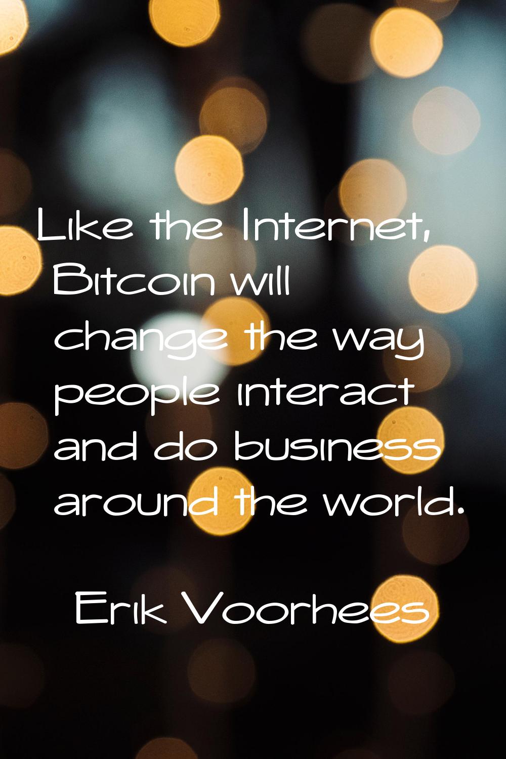 Like the Internet, Bitcoin will change the way people interact and do business around the world.
