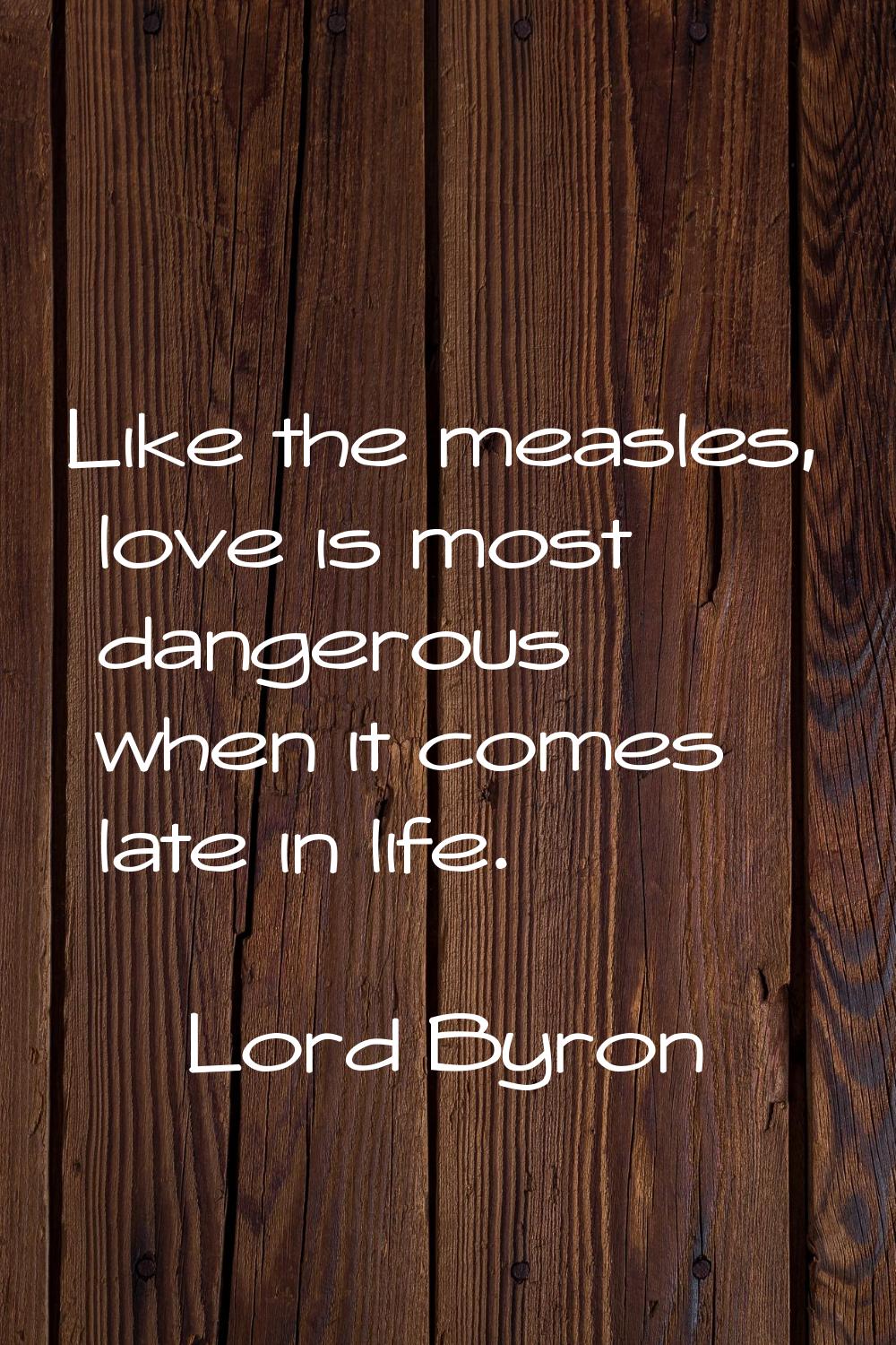 Like the measles, love is most dangerous when it comes late in life.