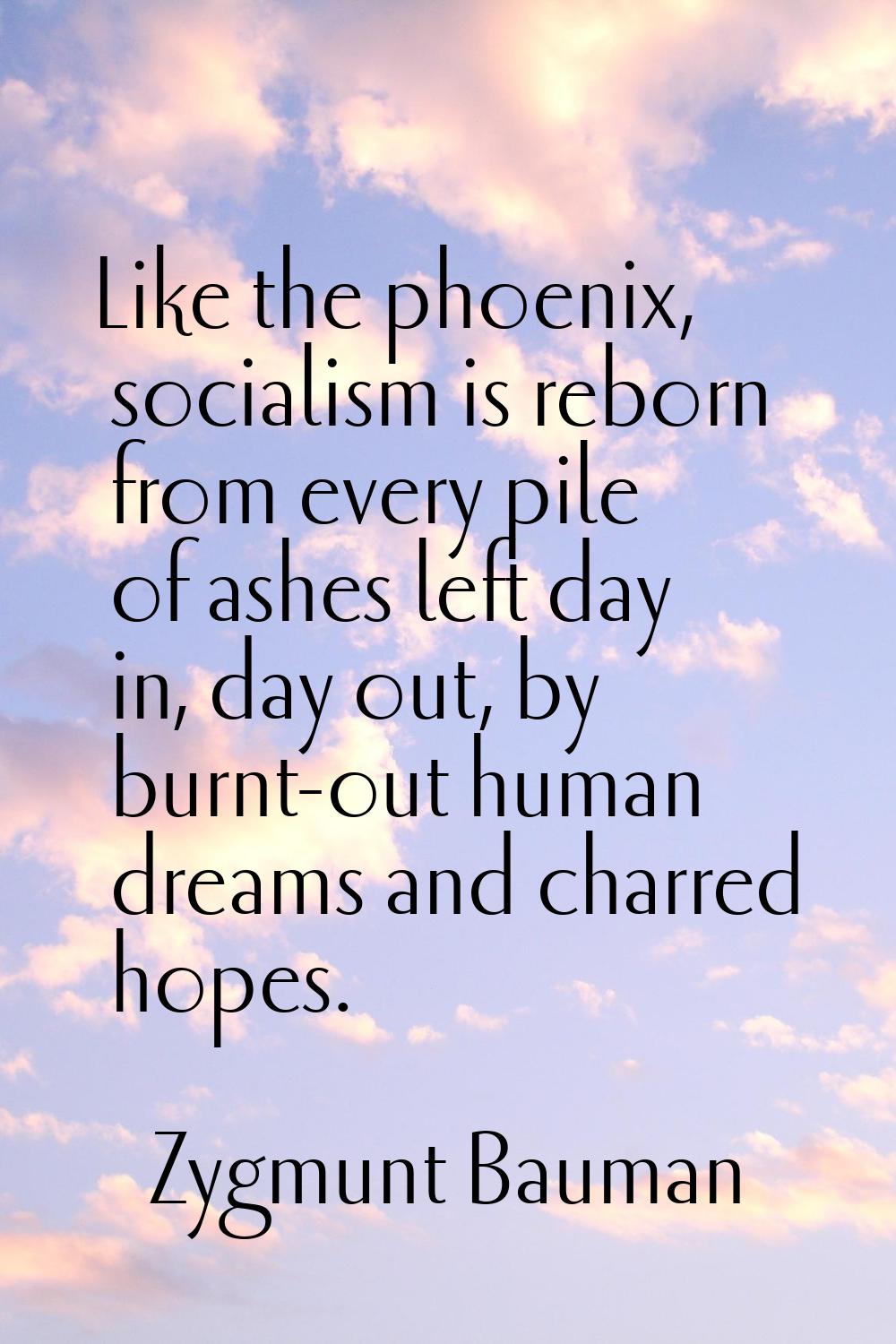 Like the phoenix, socialism is reborn from every pile of ashes left day in, day out, by burnt-out h