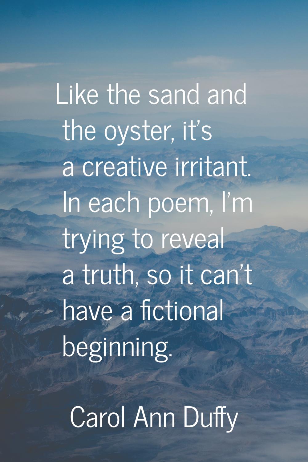 Like the sand and the oyster, it's a creative irritant. In each poem, I'm trying to reveal a truth,