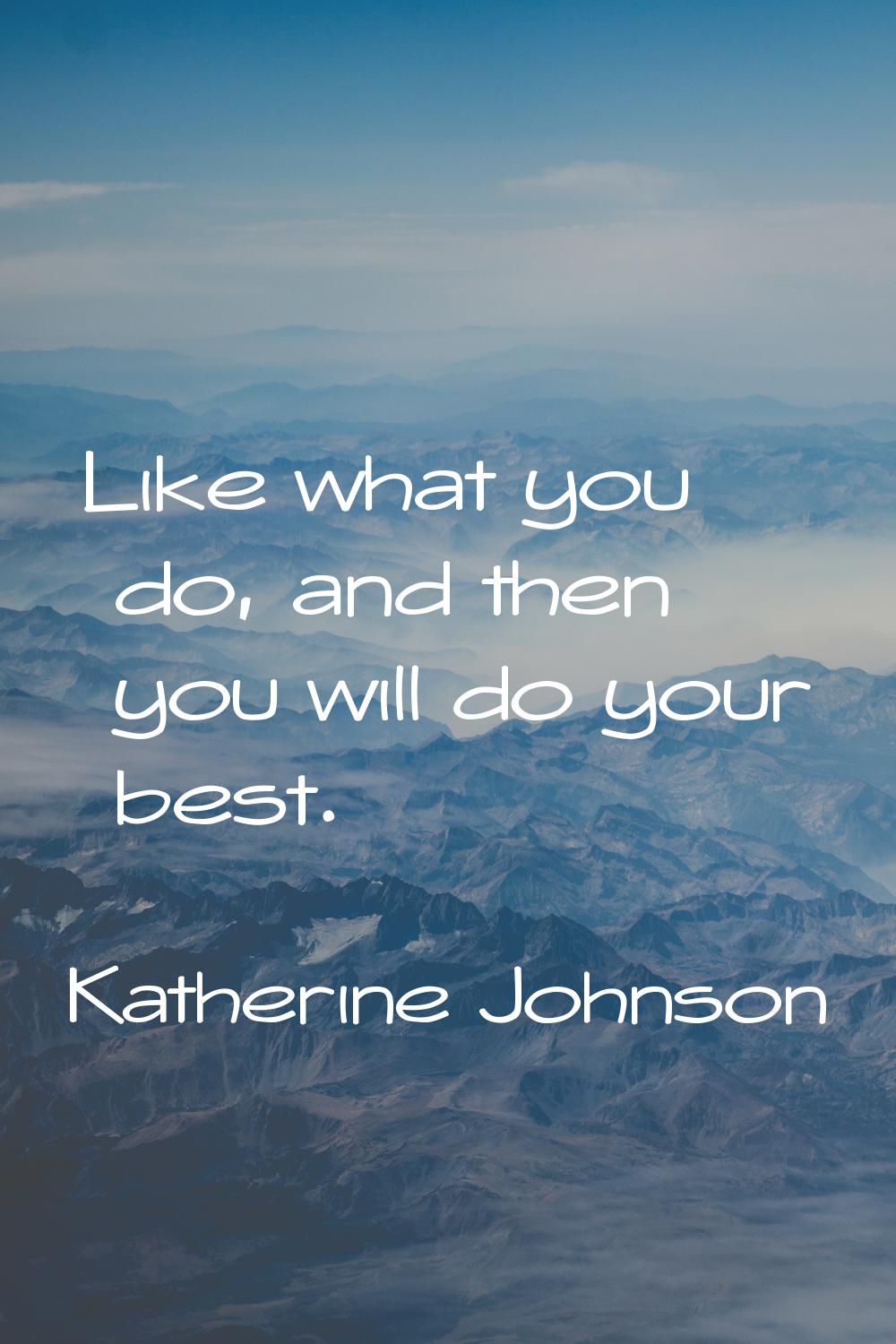 Like what you do, and then you will do your best.