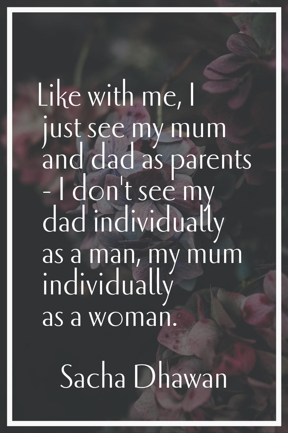 Like with me, I just see my mum and dad as parents - I don't see my dad individually as a man, my m