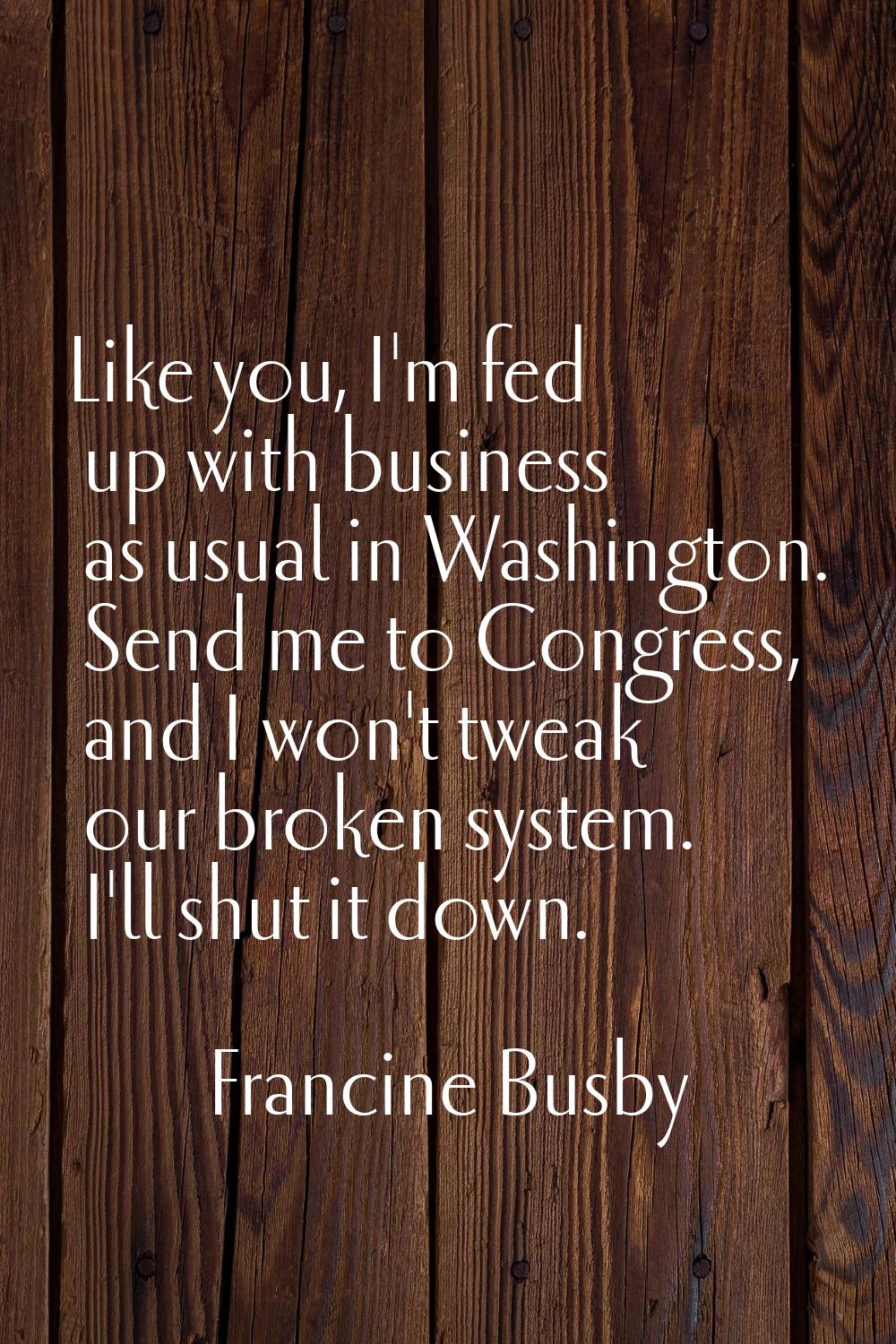 Like you, I'm fed up with business as usual in Washington. Send me to Congress, and I won't tweak o