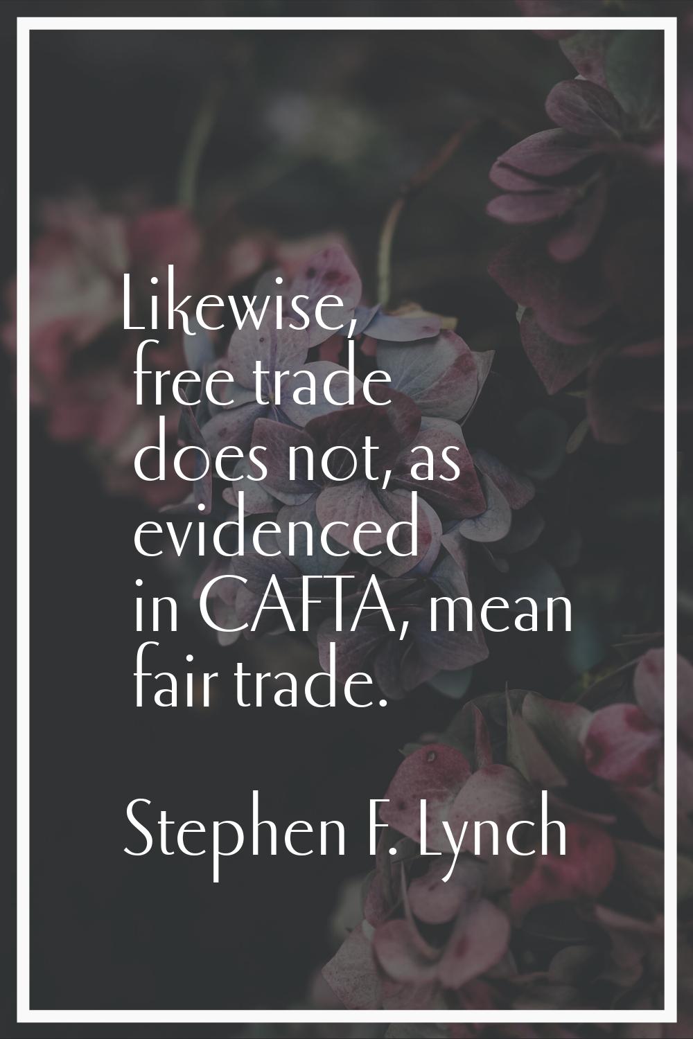Likewise, free trade does not, as evidenced in CAFTA, mean fair trade.