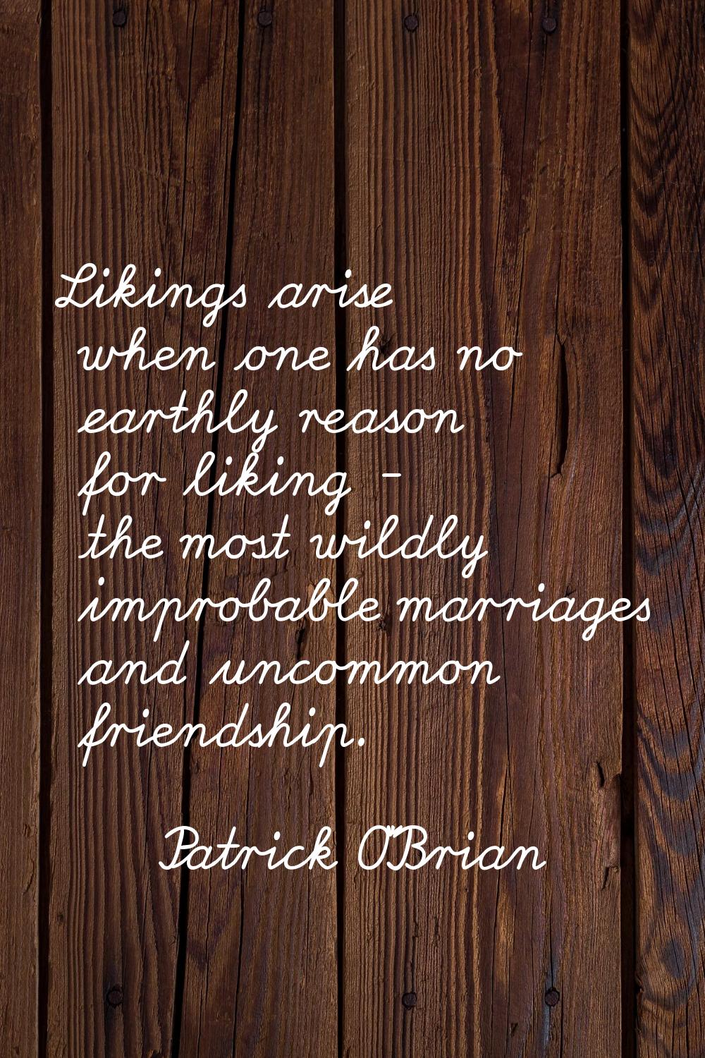 Likings arise when one has no earthly reason for liking - the most wildly improbable marriages and 