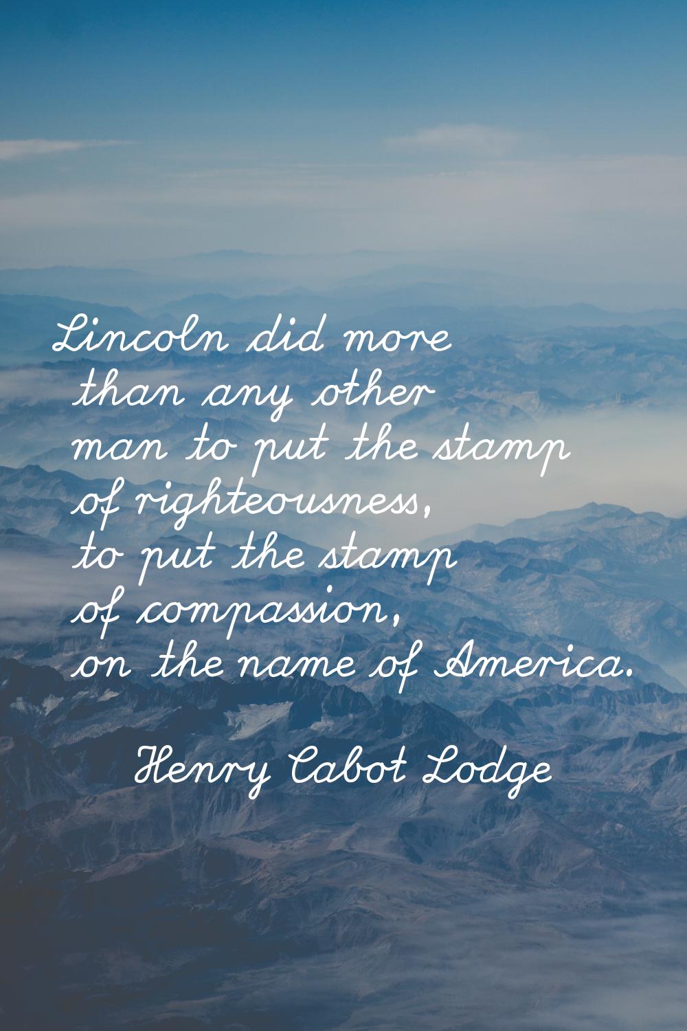 Lincoln did more than any other man to put the stamp of righteousness, to put the stamp of compassi