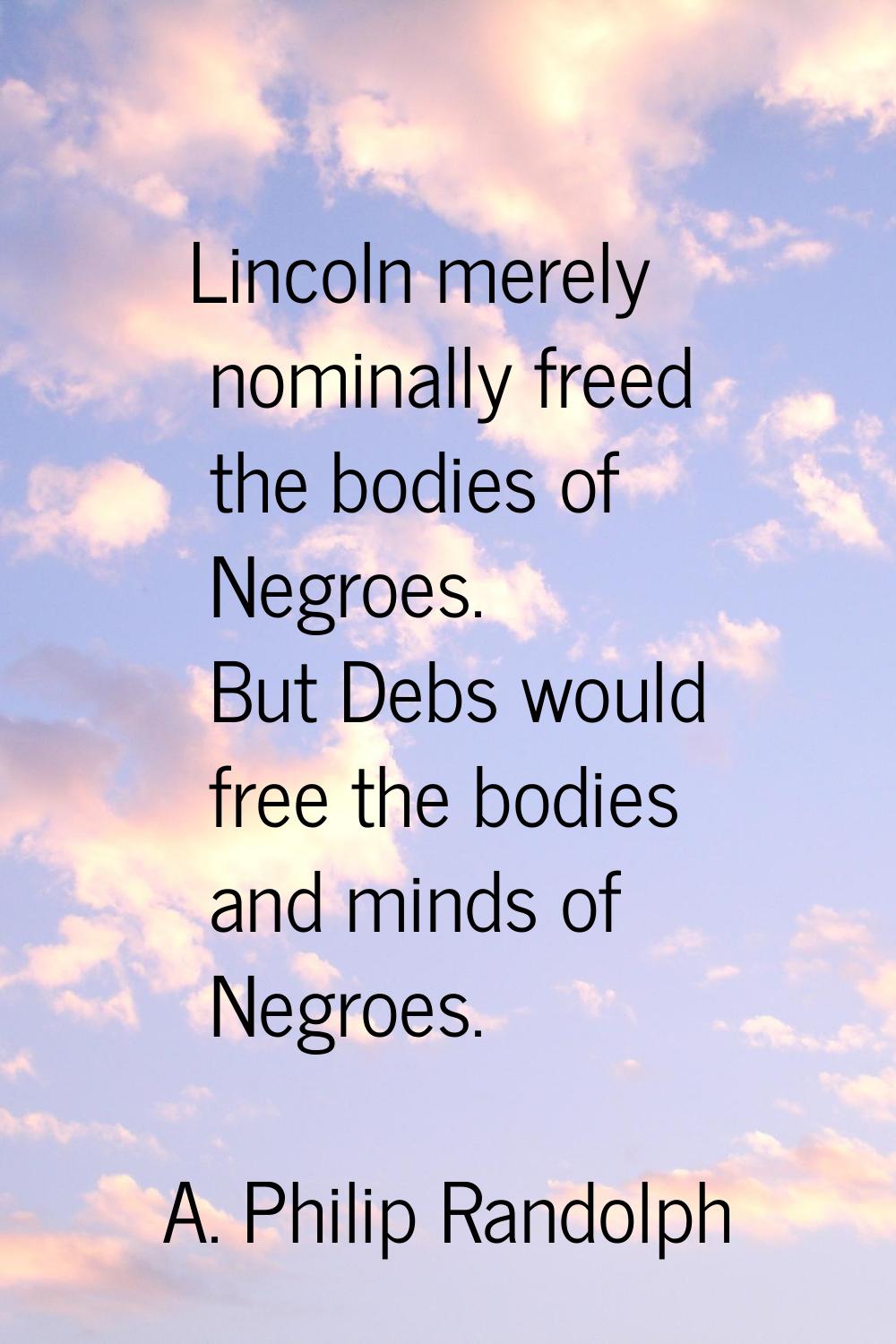 Lincoln merely nominally freed the bodies of Negroes. But Debs would free the bodies and minds of N