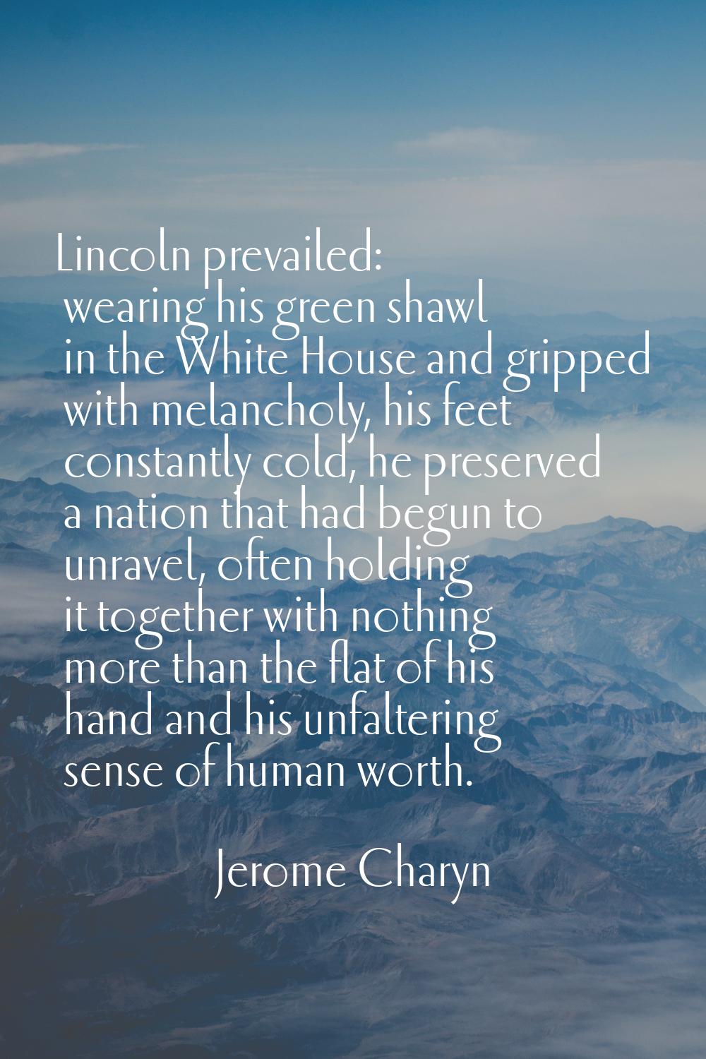 Lincoln prevailed: wearing his green shawl in the White House and gripped with melancholy, his feet