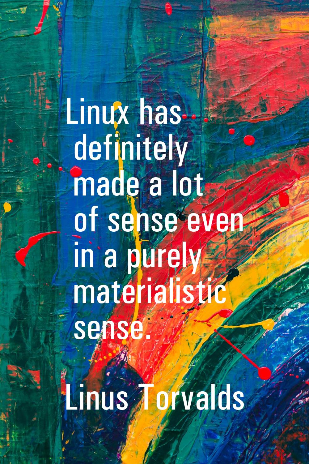 Linux has definitely made a lot of sense even in a purely materialistic sense.