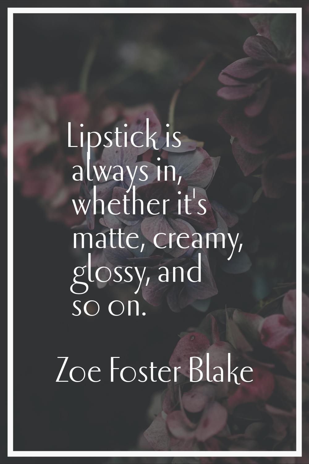 Lipstick is always in, whether it's matte, creamy, glossy, and so on.