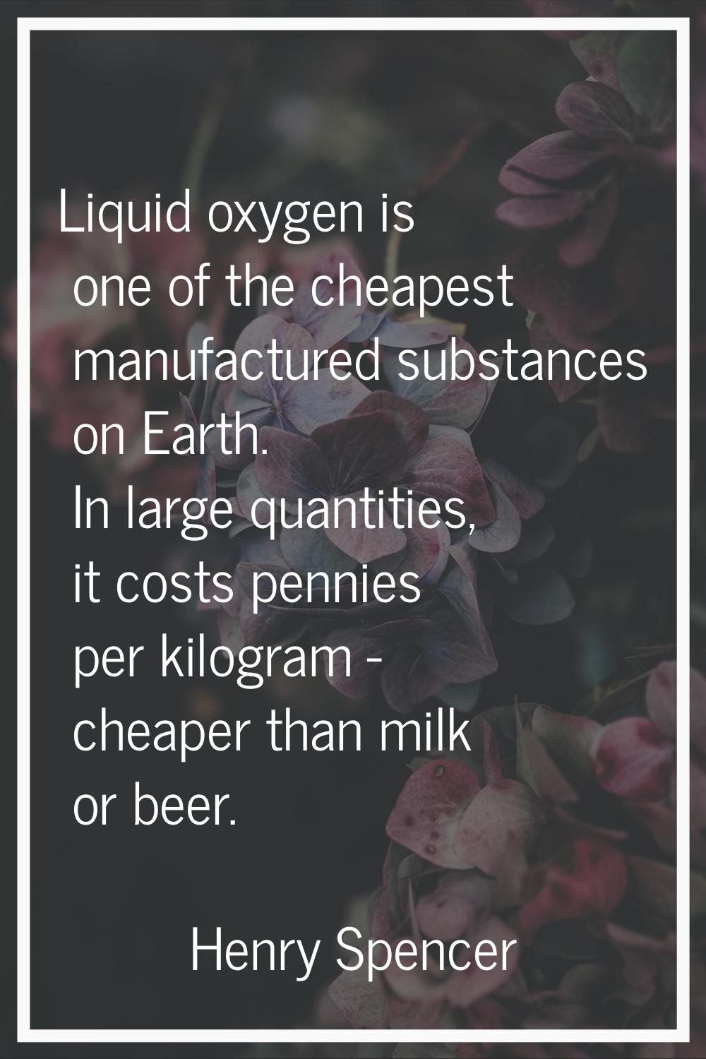 Liquid oxygen is one of the cheapest manufactured substances on Earth. In large quantities, it cost