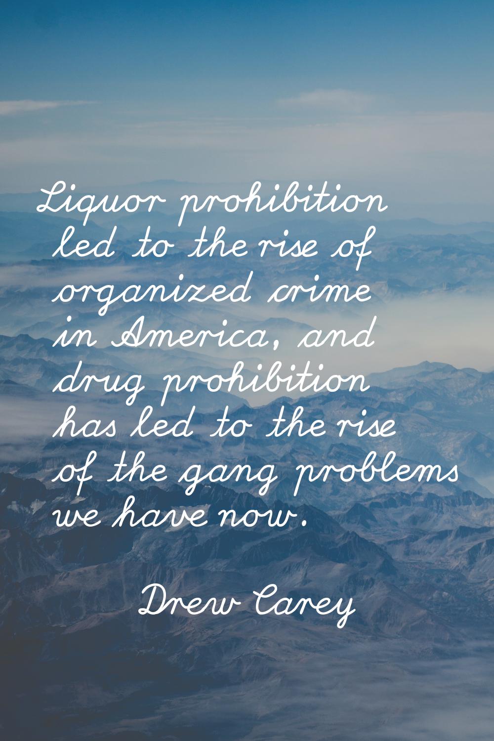 Liquor prohibition led to the rise of organized crime in America, and drug prohibition has led to t