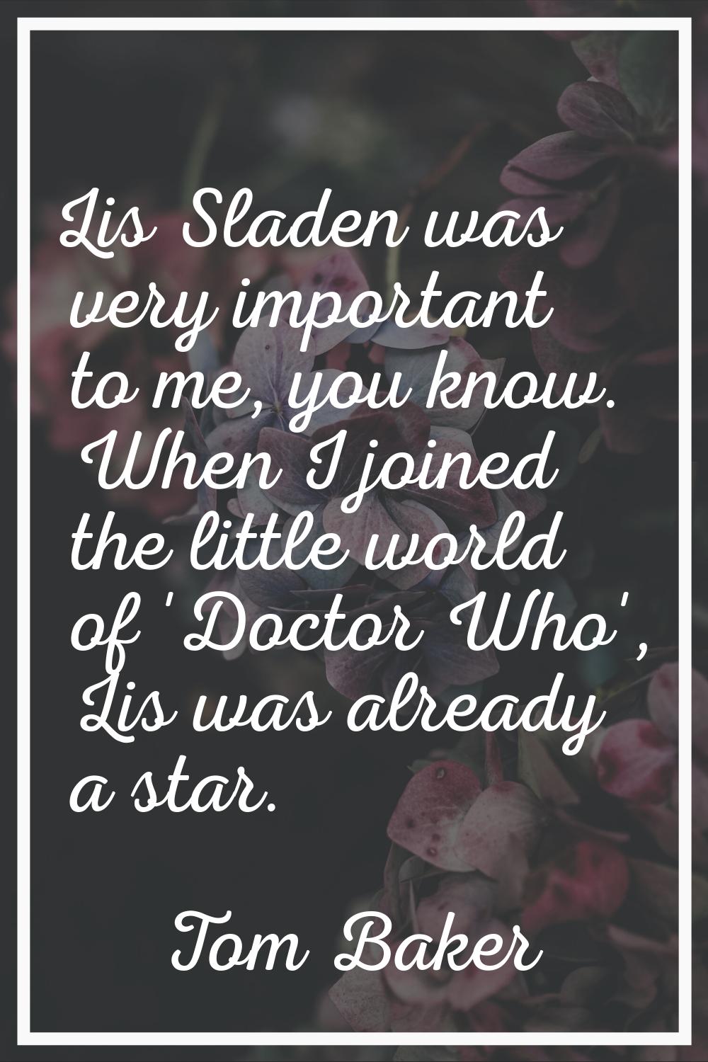 Lis Sladen was very important to me, you know. When I joined the little world of 'Doctor Who', Lis 