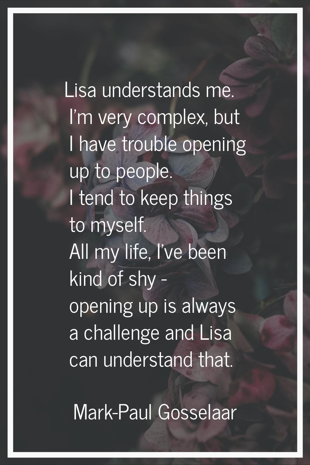 Lisa understands me. I'm very complex, but I have trouble opening up to people. I tend to keep thin