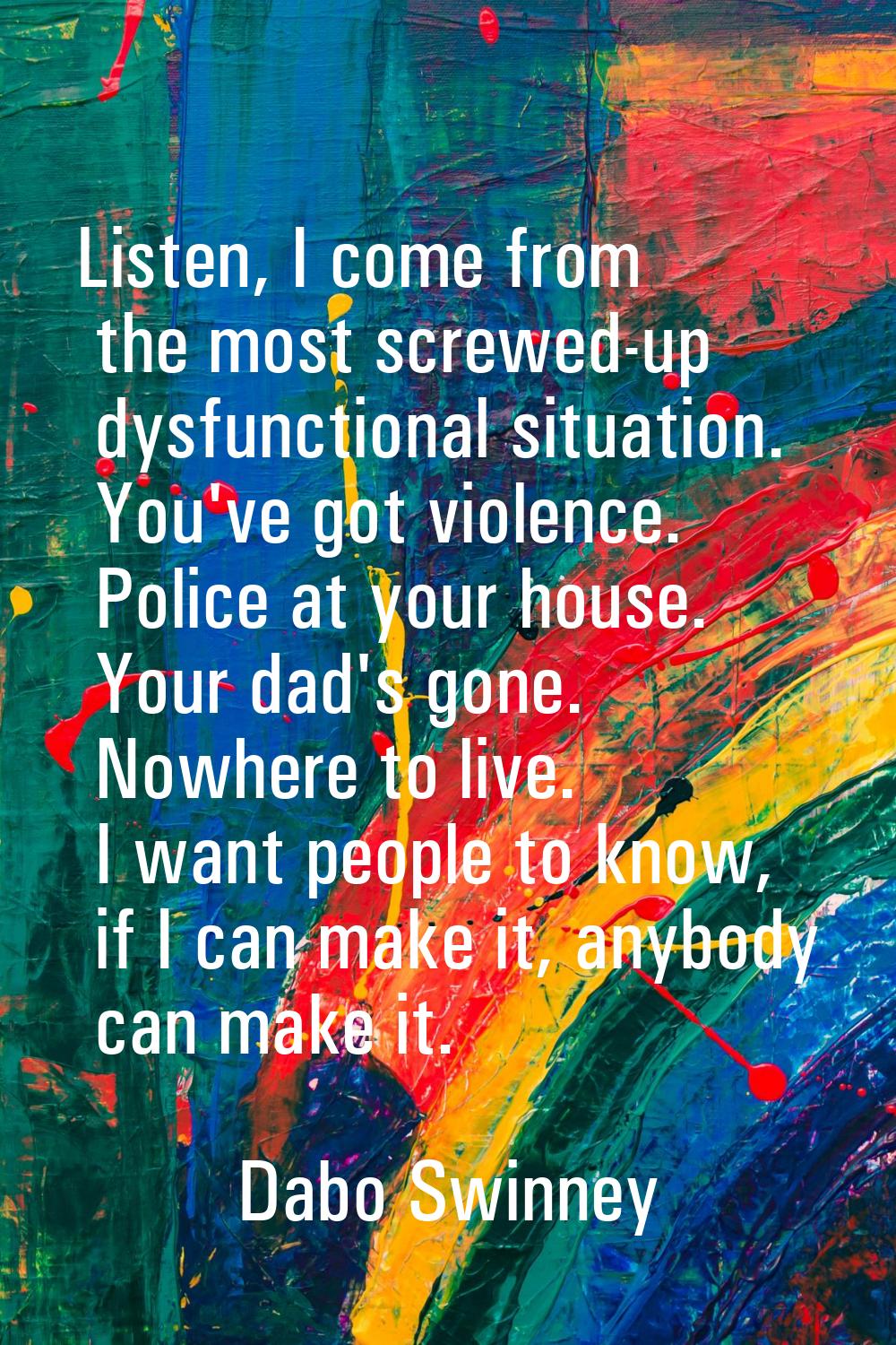 Listen, I come from the most screwed-up dysfunctional situation. You've got violence. Police at you