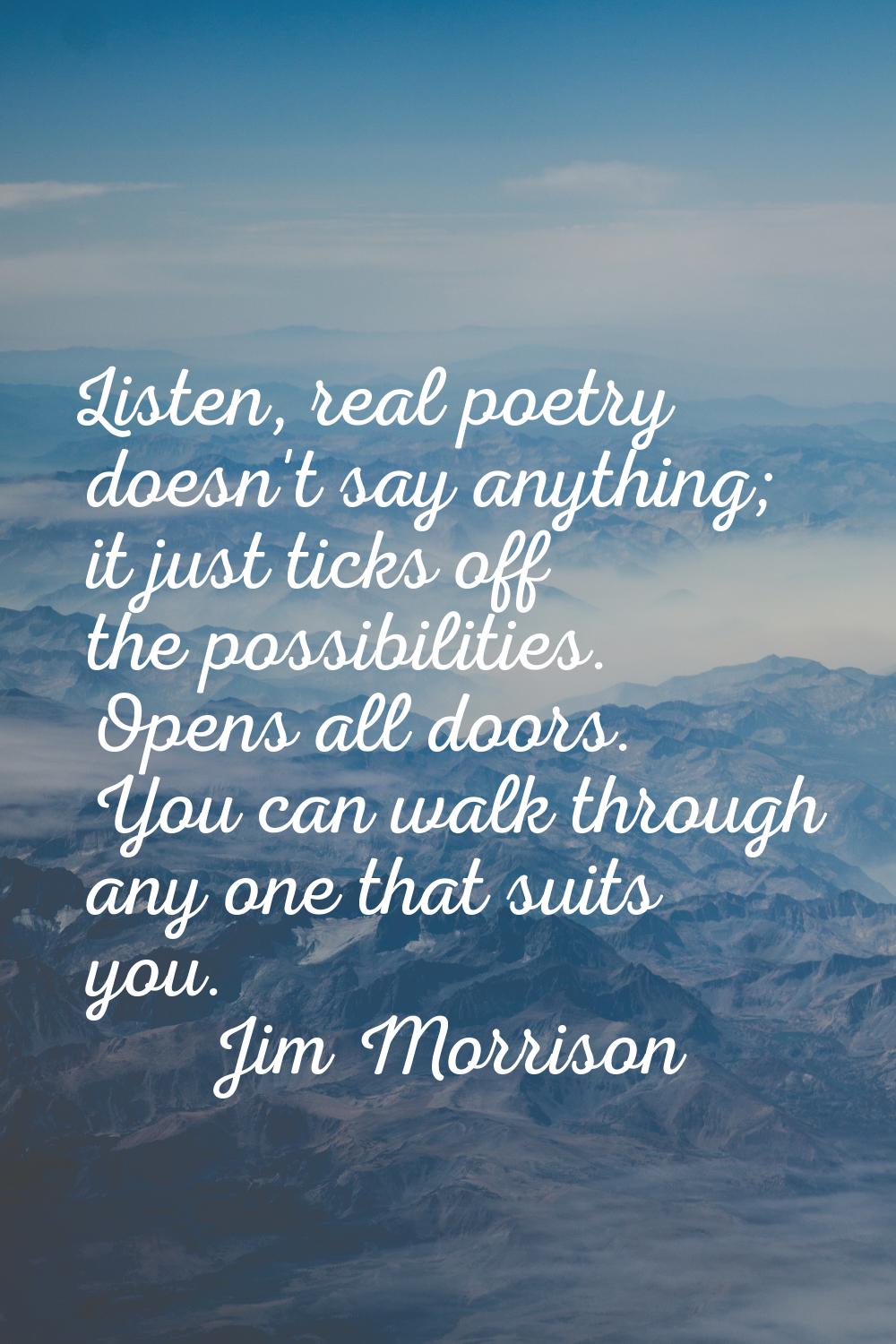 Listen, real poetry doesn't say anything; it just ticks off the possibilities. Opens all doors. You