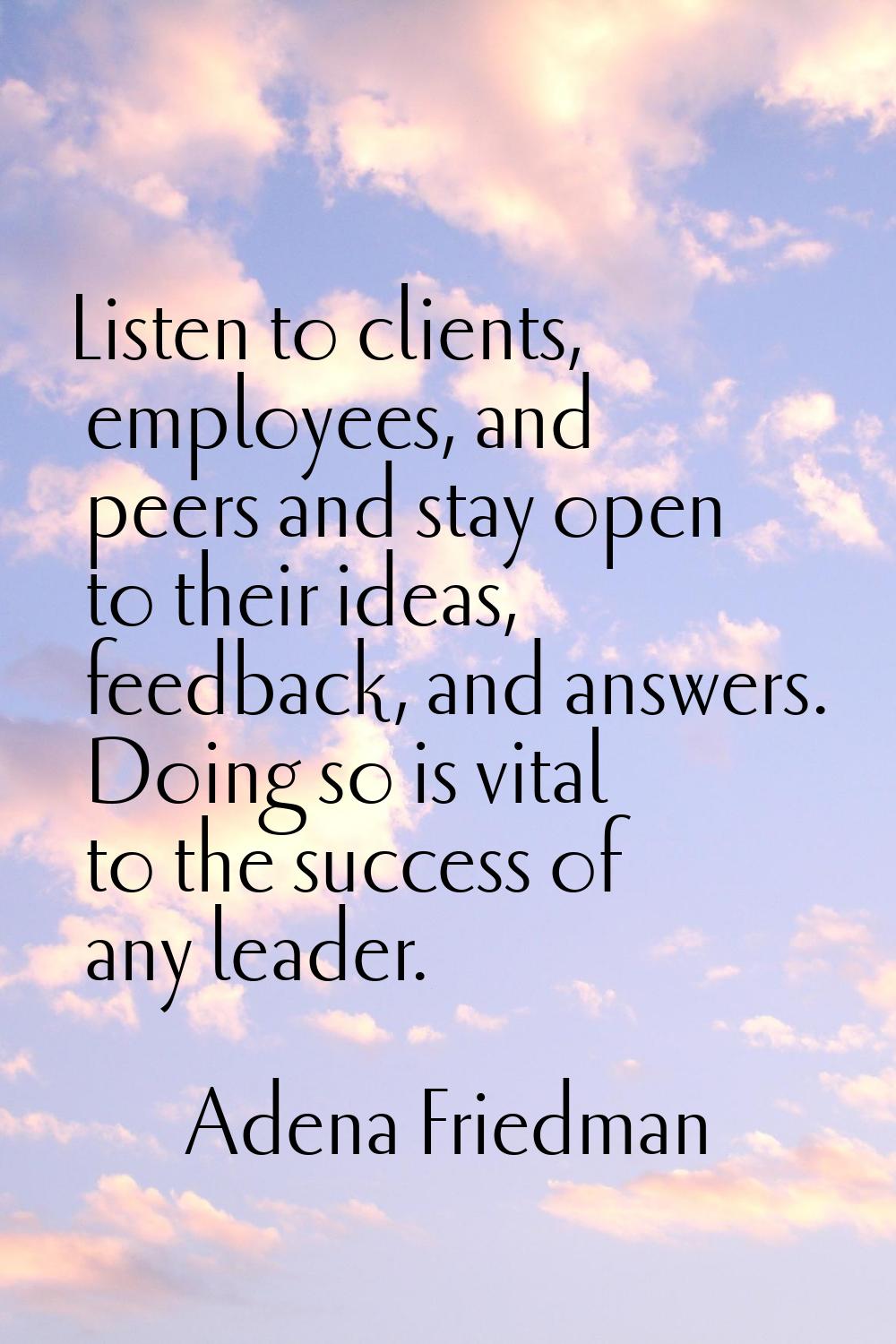 Listen to clients, employees, and peers and stay open to their ideas, feedback, and answers. Doing 