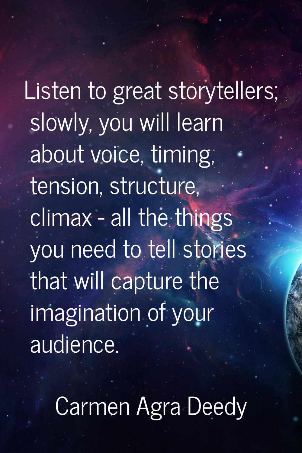 Listen to great storytellers; slowly, you will learn about voice, timing, tension, structure, clima