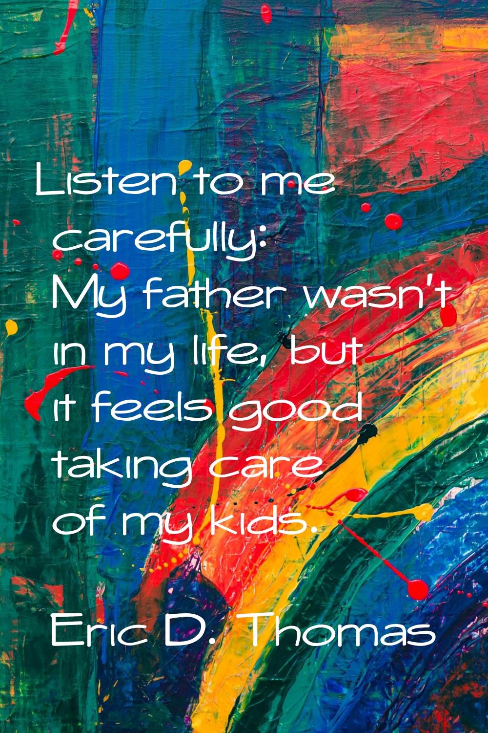 Listen to me carefully: My father wasn't in my life, but it feels good taking care of my kids.