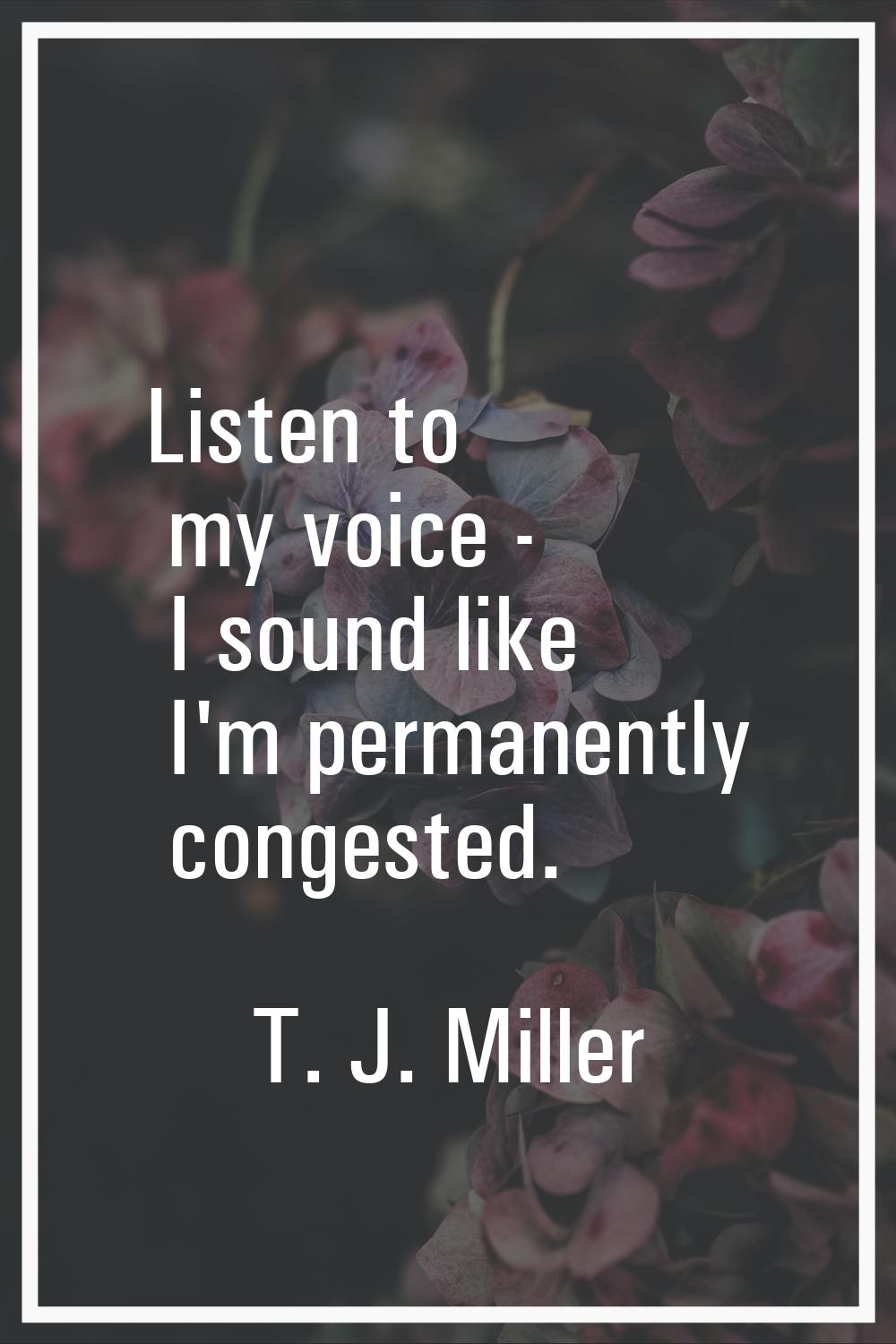 Listen to my voice - I sound like I'm permanently congested.