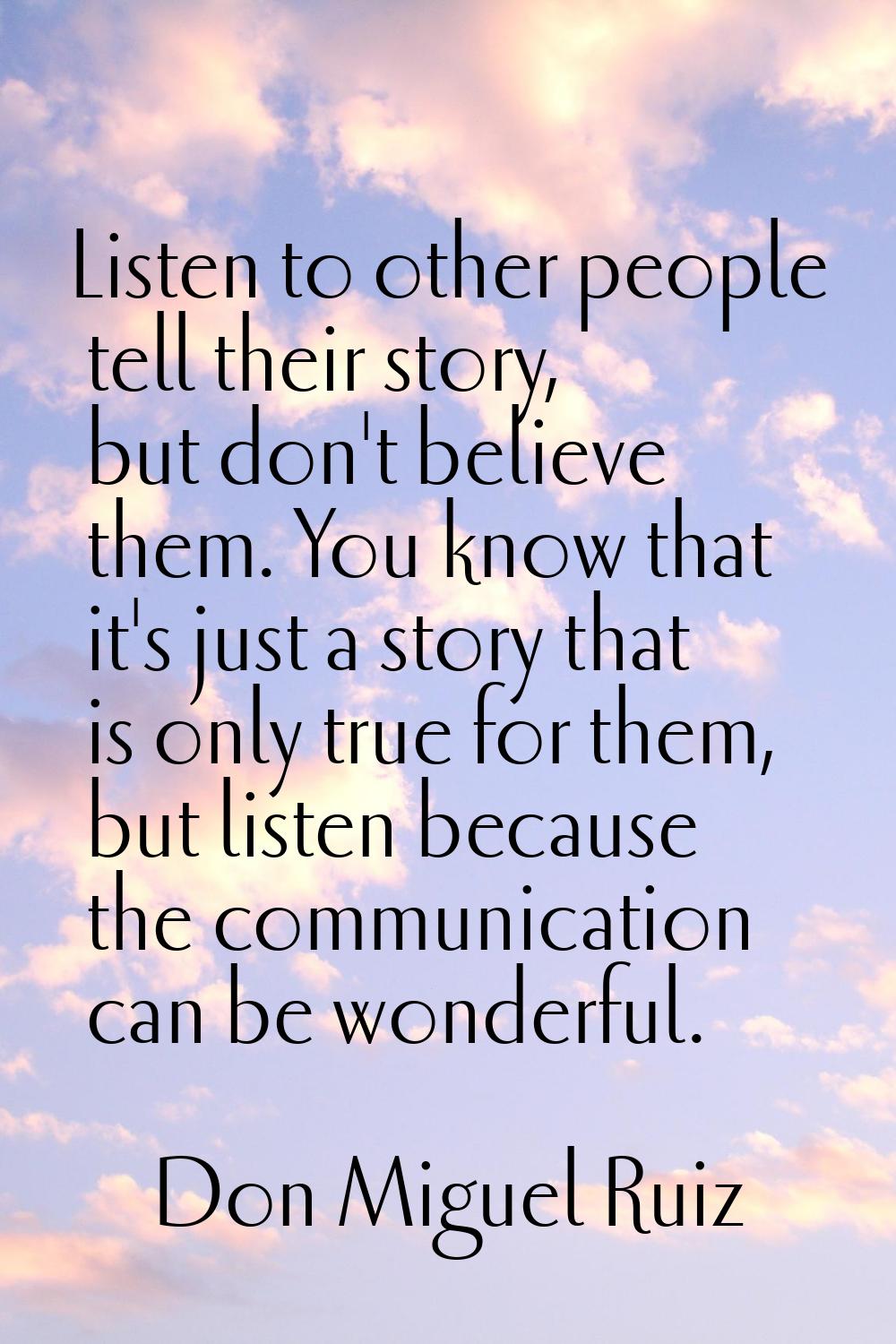 Listen to other people tell their story, but don't believe them. You know that it's just a story th