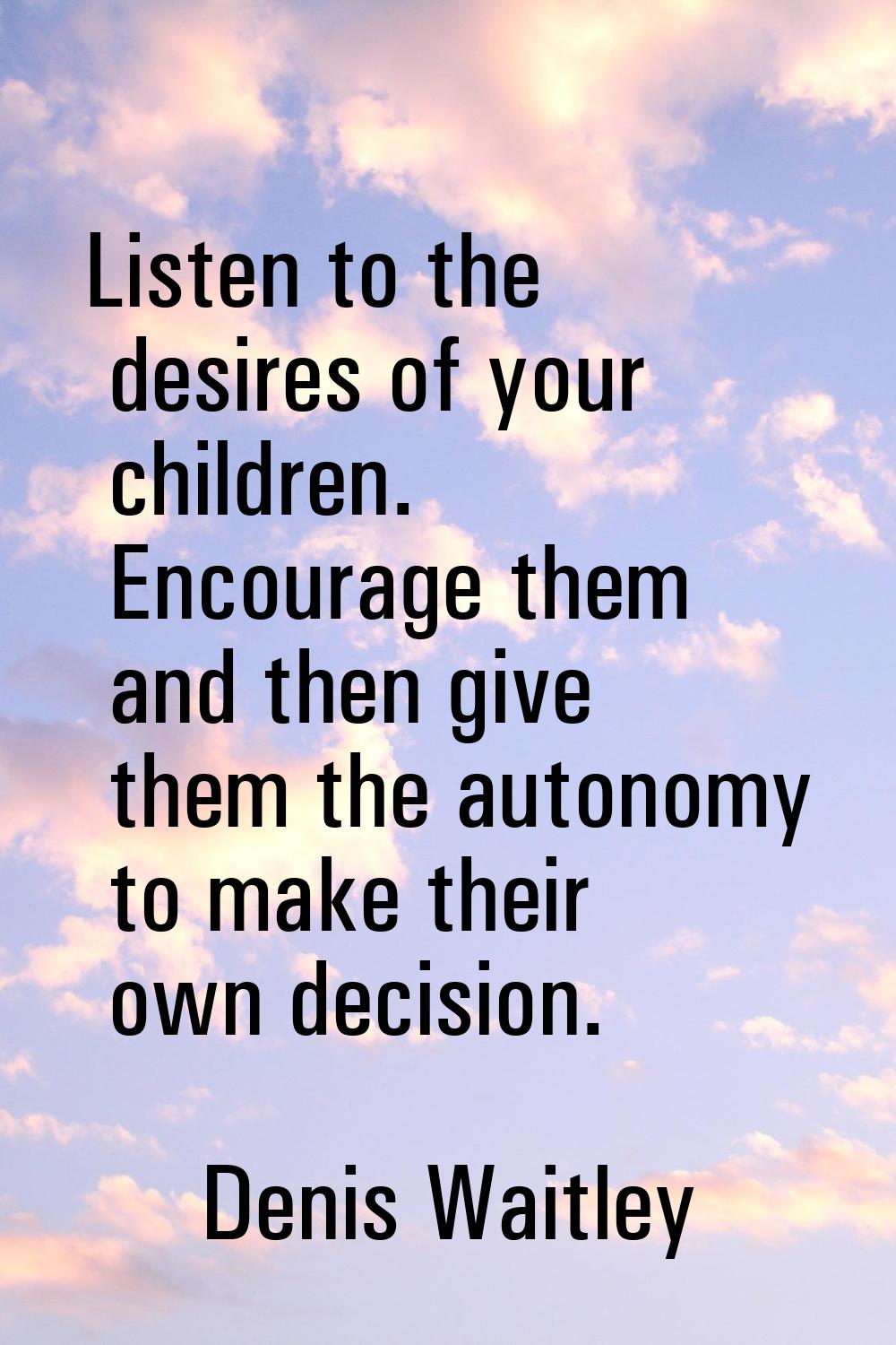 Listen to the desires of your children. Encourage them and then give them the autonomy to make thei