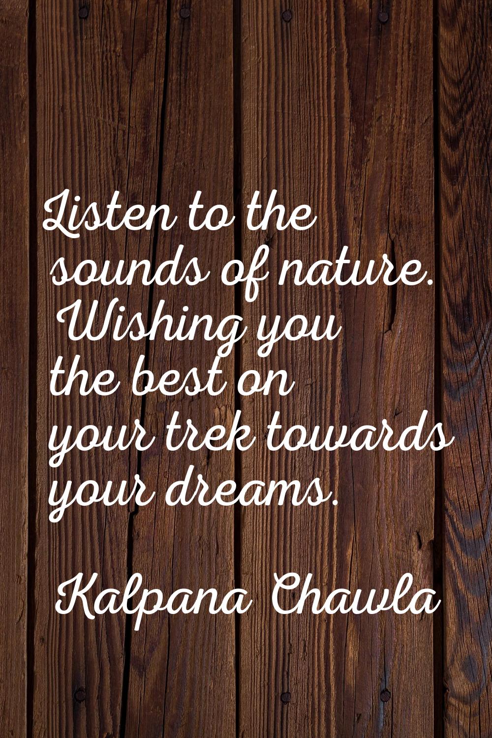 Listen to the sounds of nature. Wishing you the best on your trek towards your dreams.