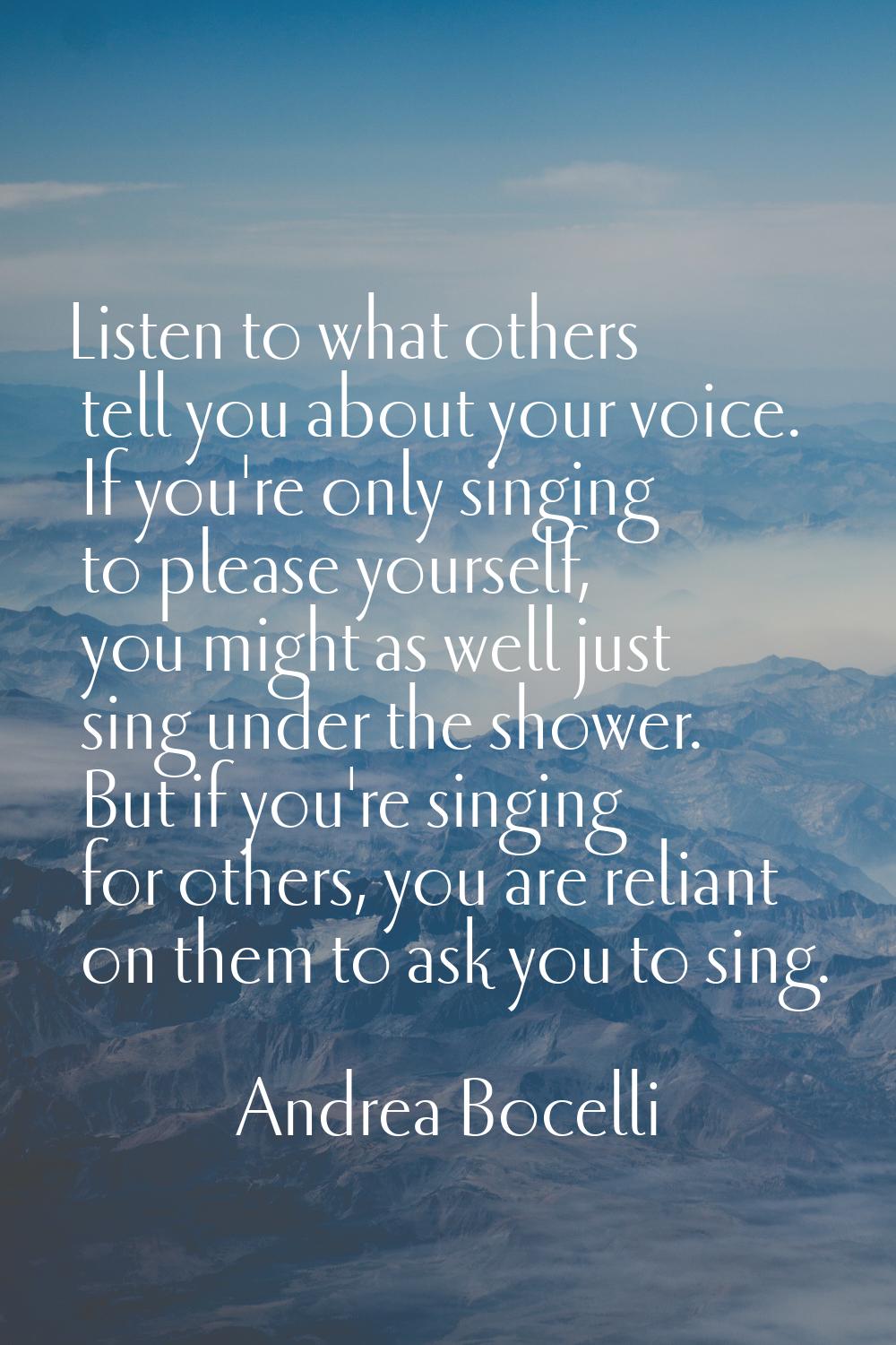Listen to what others tell you about your voice. If you're only singing to please yourself, you mig