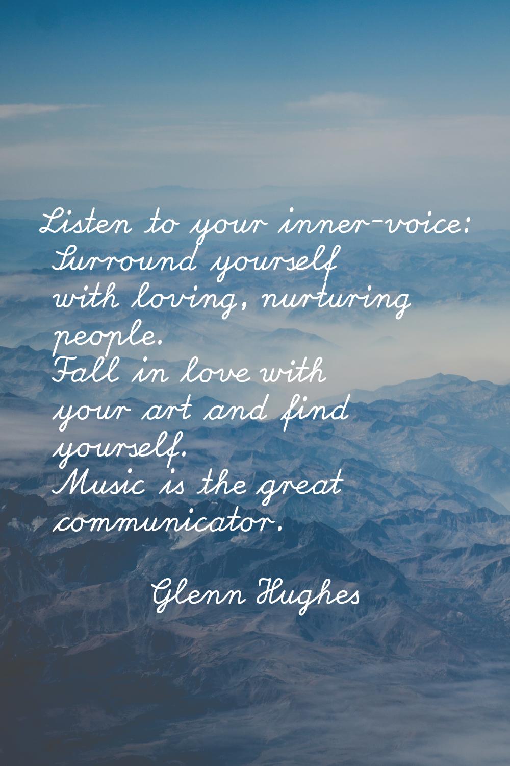 Listen to your inner-voice: Surround yourself with loving, nurturing people. Fall in love with your