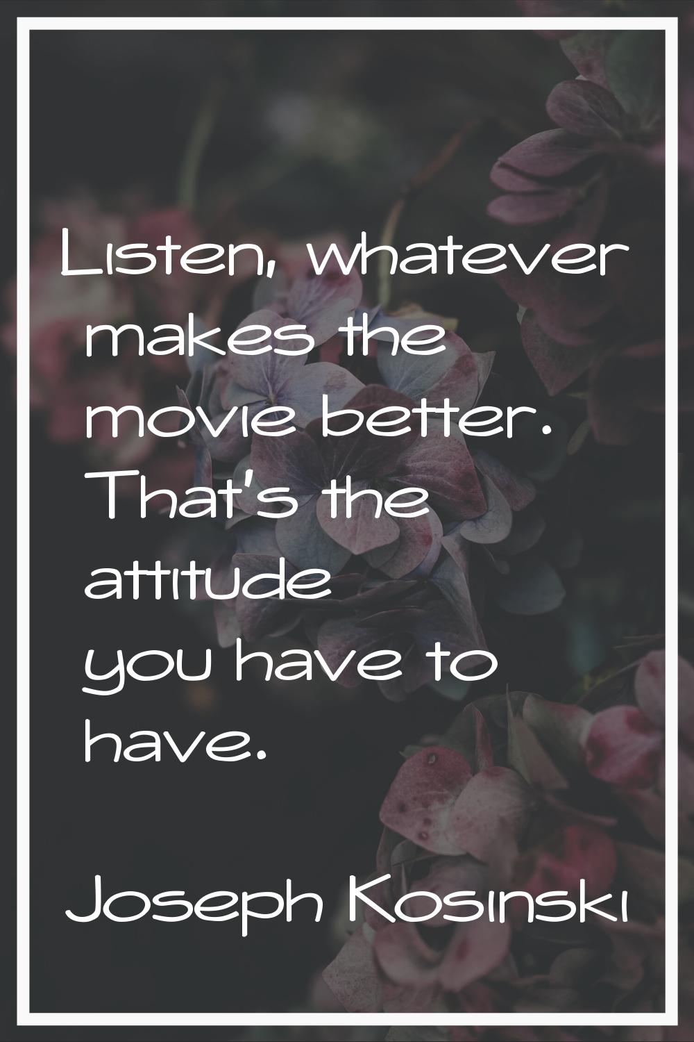 Listen, whatever makes the movie better. That's the attitude you have to have.