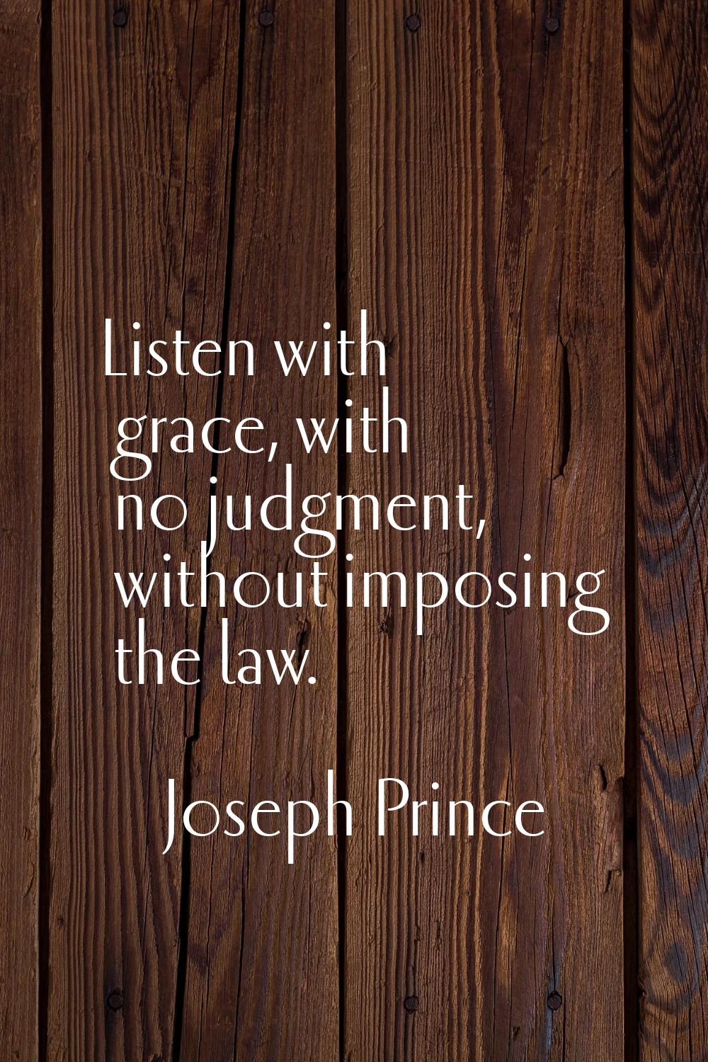 Listen with grace, with no judgment, without imposing the law.