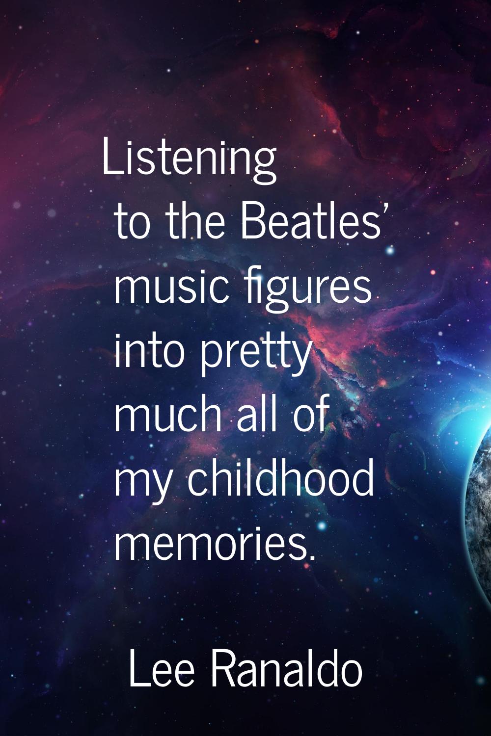 Listening to the Beatles' music figures into pretty much all of my childhood memories.