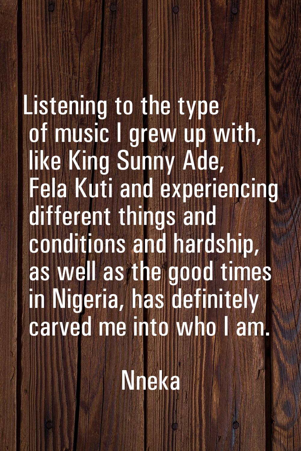 Listening to the type of music I grew up with, like King Sunny Ade, Fela Kuti and experiencing diff