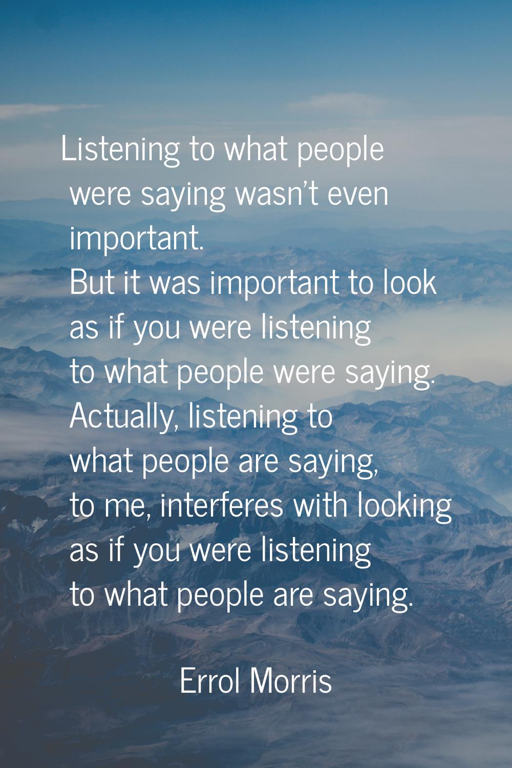 Listening to what people were saying wasn't even important. But it was important to look as if you 