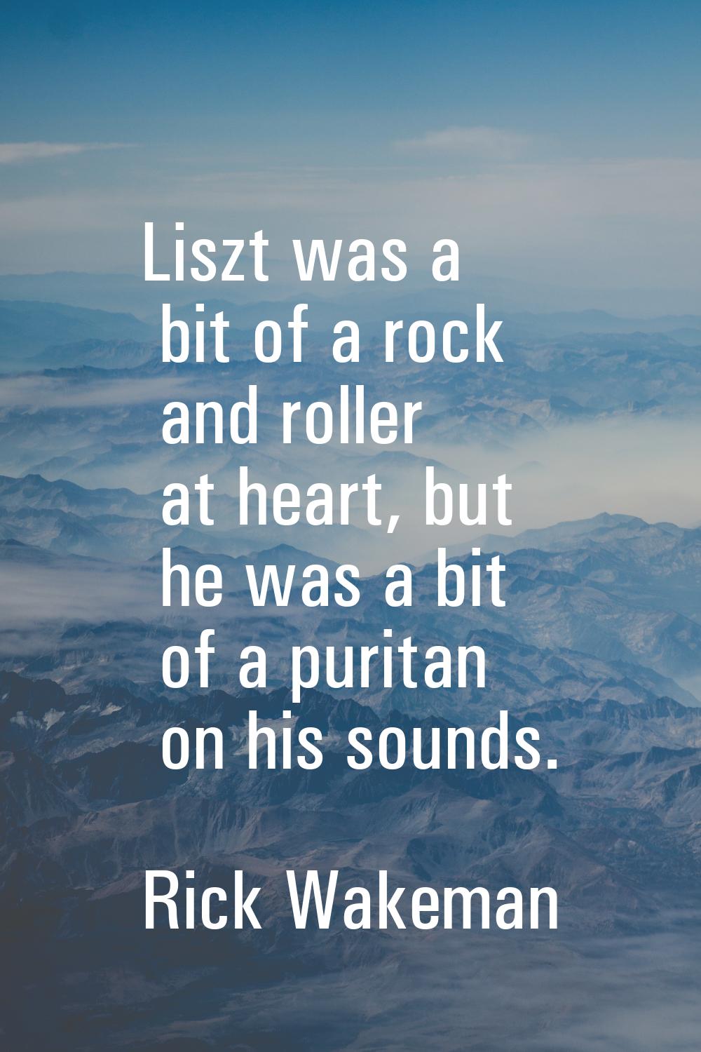 Liszt was a bit of a rock and roller at heart, but he was a bit of a puritan on his sounds.