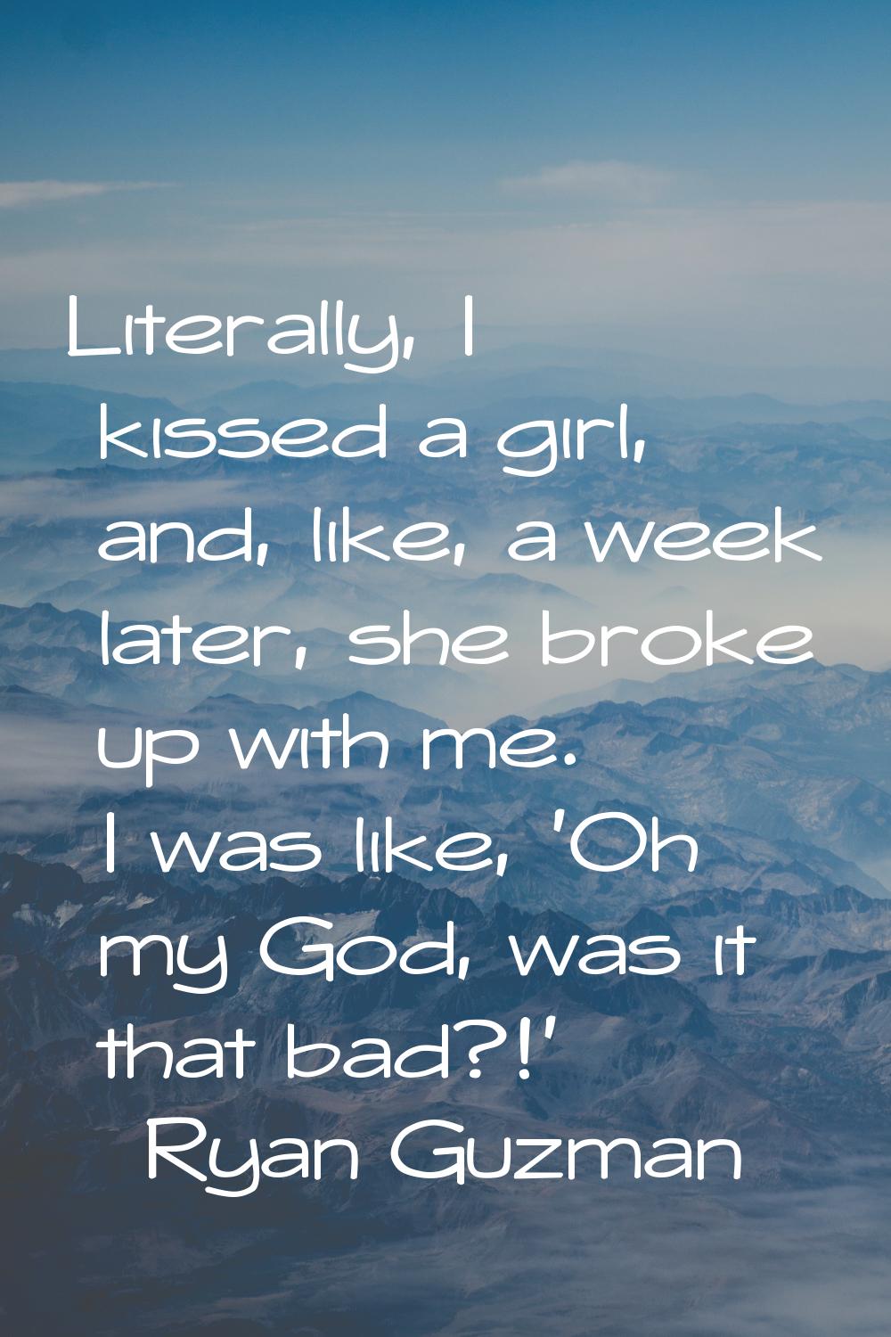 Literally, I kissed a girl, and, like, a week later, she broke up with me. I was like, 'Oh my God, 