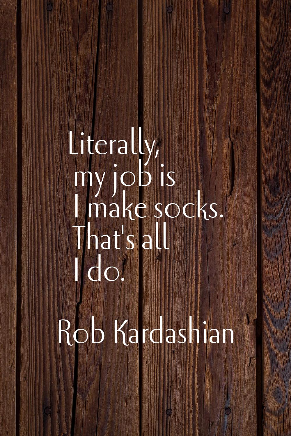 Literally, my job is I make socks. That's all I do.