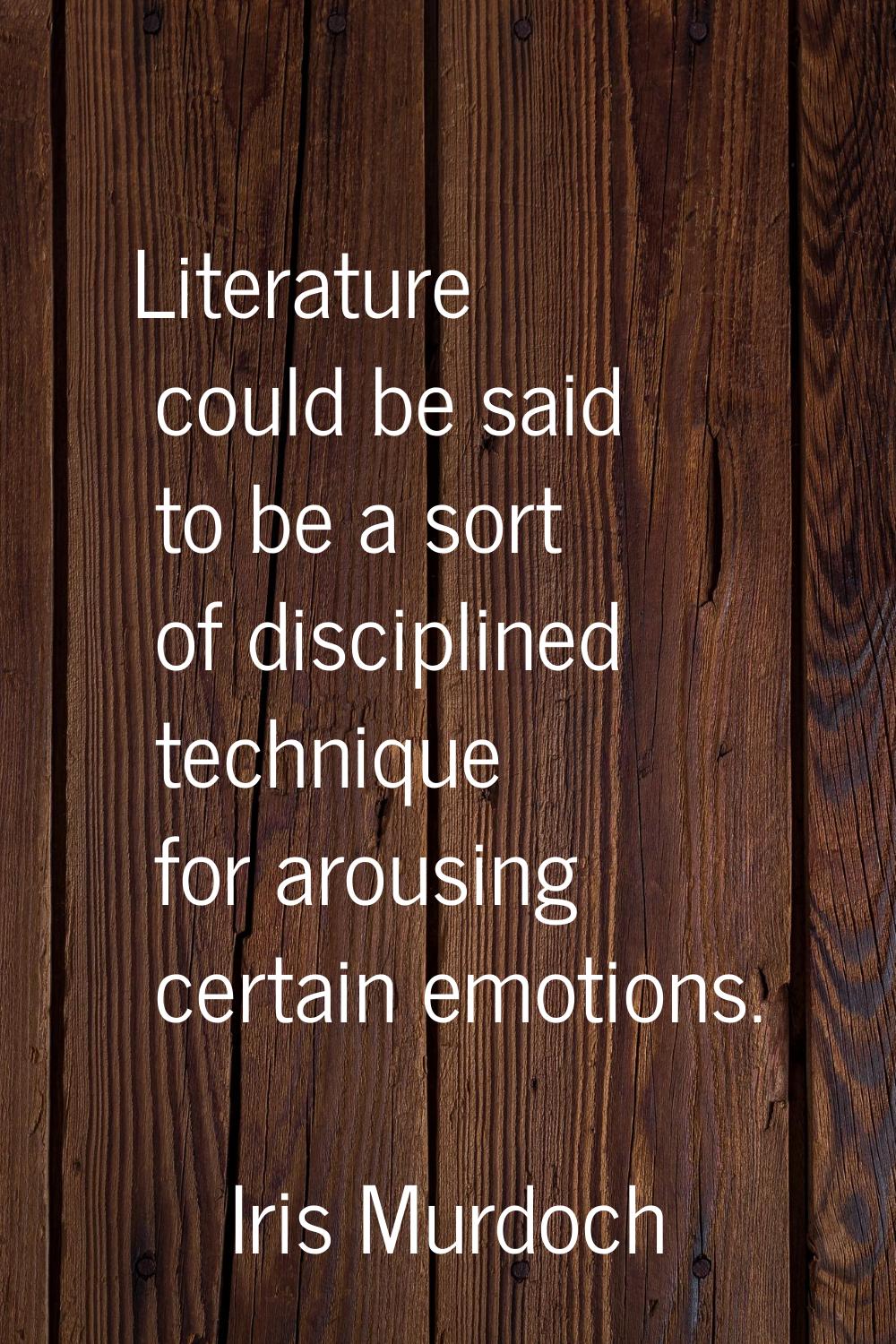 Literature could be said to be a sort of disciplined technique for arousing certain emotions.