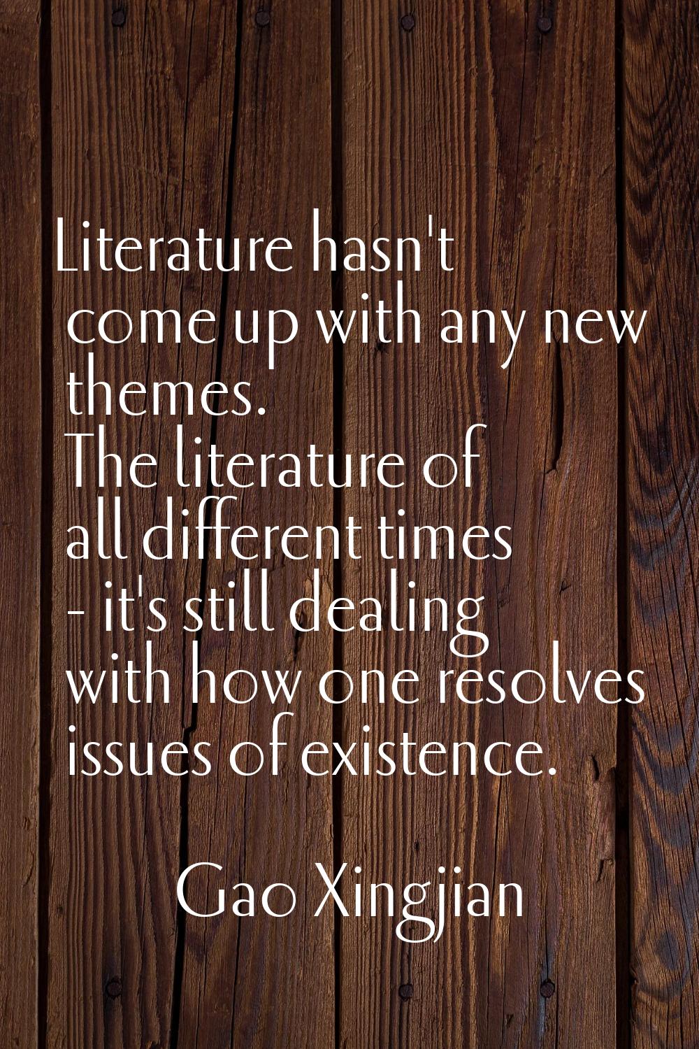 Literature hasn't come up with any new themes. The literature of all different times - it's still d