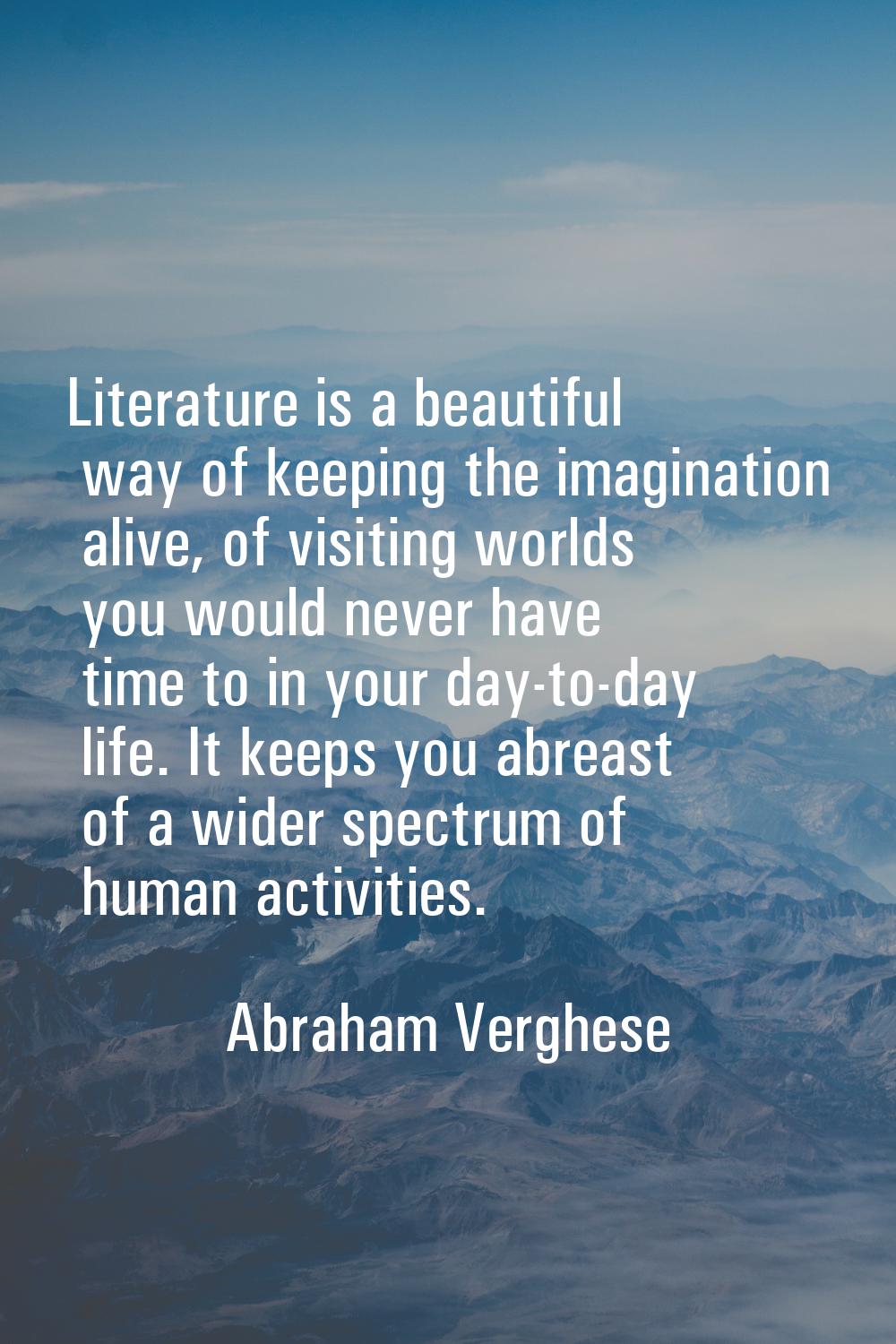 Literature is a beautiful way of keeping the imagination alive, of visiting worlds you would never 