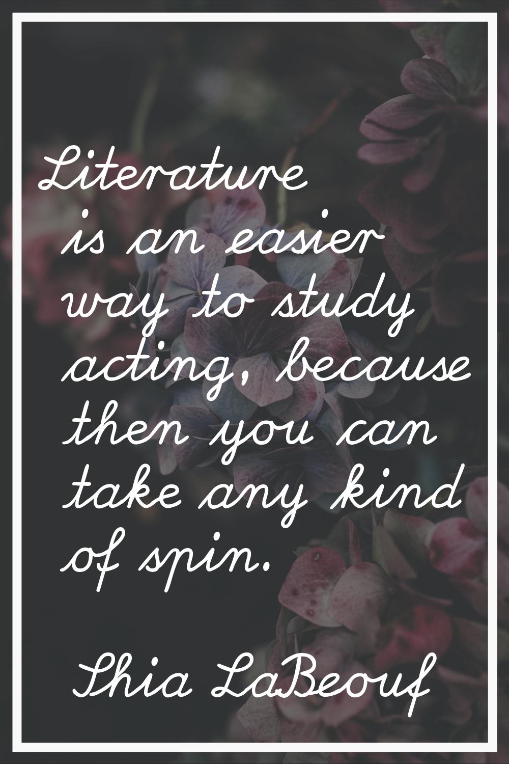 Literature is an easier way to study acting, because then you can take any kind of spin.
