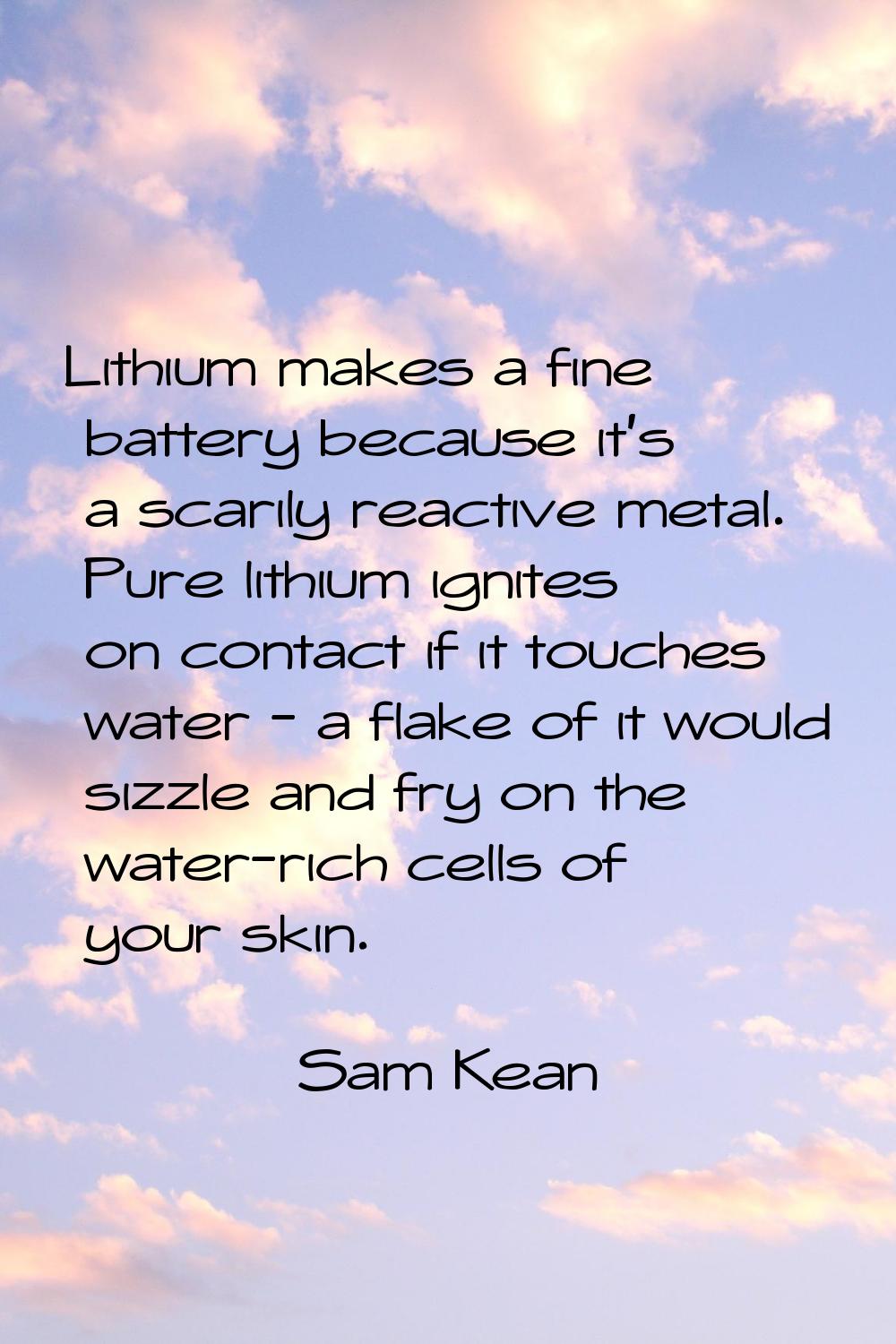Lithium makes a fine battery because it's a scarily reactive metal. Pure lithium ignites on contact