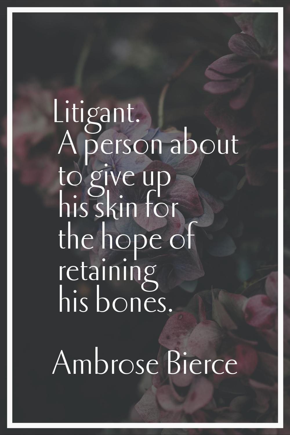 Litigant. A person about to give up his skin for the hope of retaining his bones.