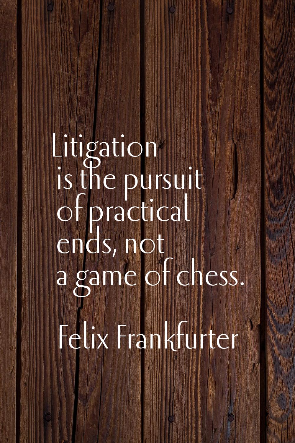 Litigation is the pursuit of practical ends, not a game of chess.