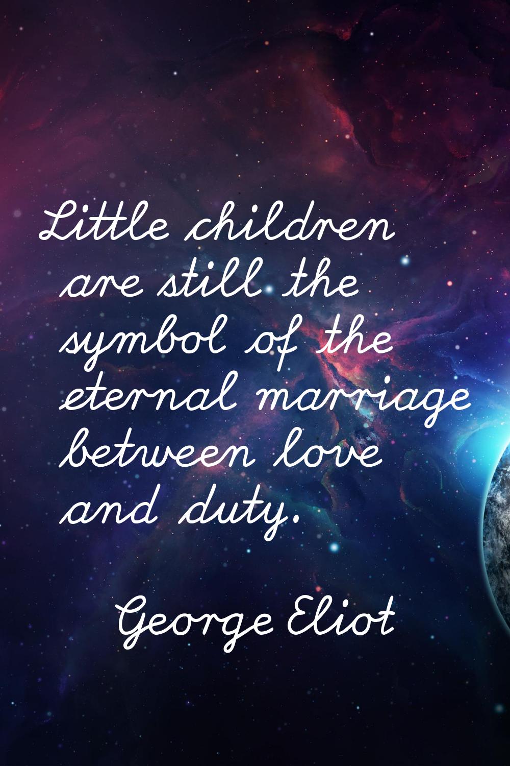 Little children are still the symbol of the eternal marriage between love and duty.